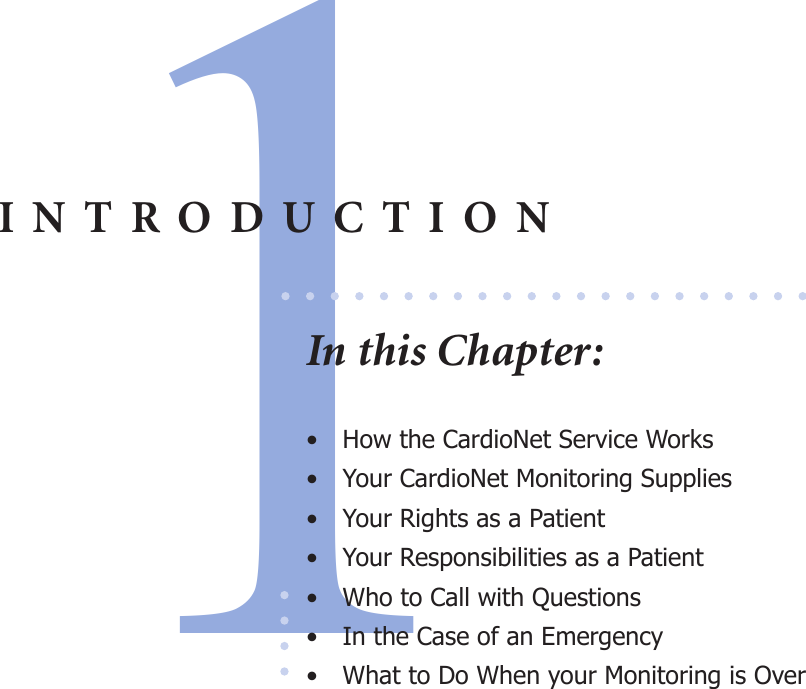 1•  How the CardioNet Service Works•  Your CardioNet Monitoring Supplies•  Your Rights as a Patient•  Your Responsibilities as a Patient•  Who to Call with Questions•  In the Case of an Emergency•  What to Do When your Monitoring is OverINTRODUCTIONIn this Chapter: