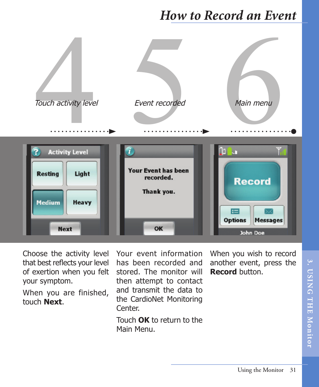 4 5 6Your  event  information has  been  recorded  and stored.  The  monitor  will then  attempt  to  contact and  transmit  the  data  to the  CardioNet  Monitoring Center. Touch OK to return to the Main Menu.  Choose  the  activity  level that best reects your level of exertion when you felt your symptom. When  you  are  finished, touch Next. Touch activity level Event recordedUsing the Monitor  31Main menuWhen you wish to record another  event,  press  the Record button.  How to Record an Event3.  US I NG  T H E  Mon itor