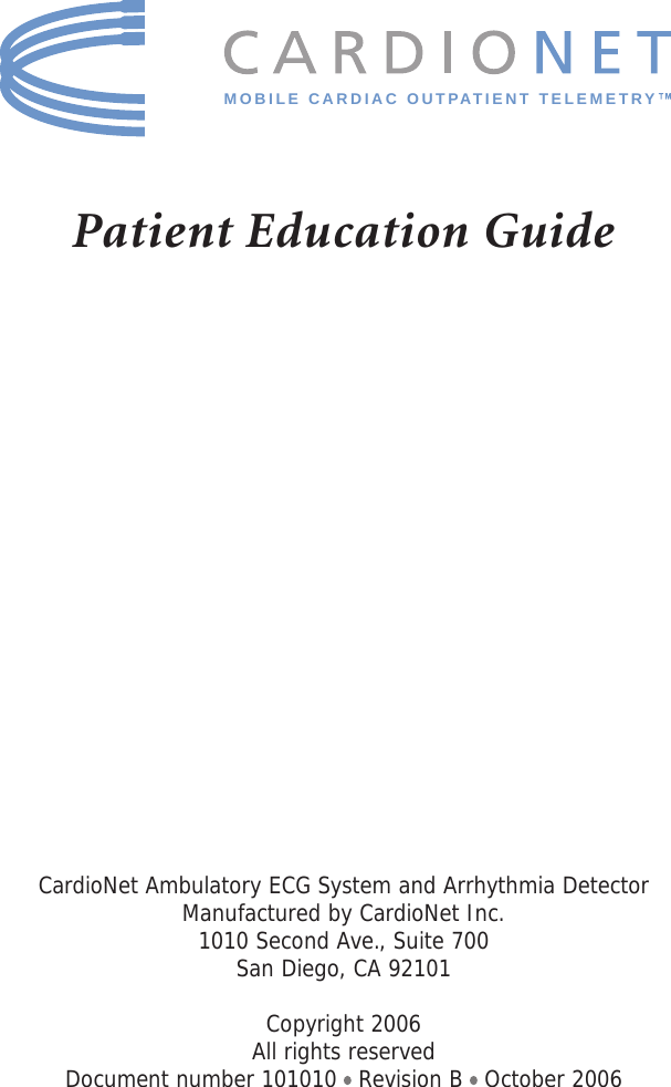 Patient Education GuideCardioNet Ambulatory ECG System and Arrhythmia DetectorManufactured by CardioNet Inc.1010 Second Ave., Suite 700San Diego, CA 92101Copyright 2006All rights reservedDocument number 101010   Revision B   October 2006MOBILE CARDIAC OUTPATIENT TELEMETRY