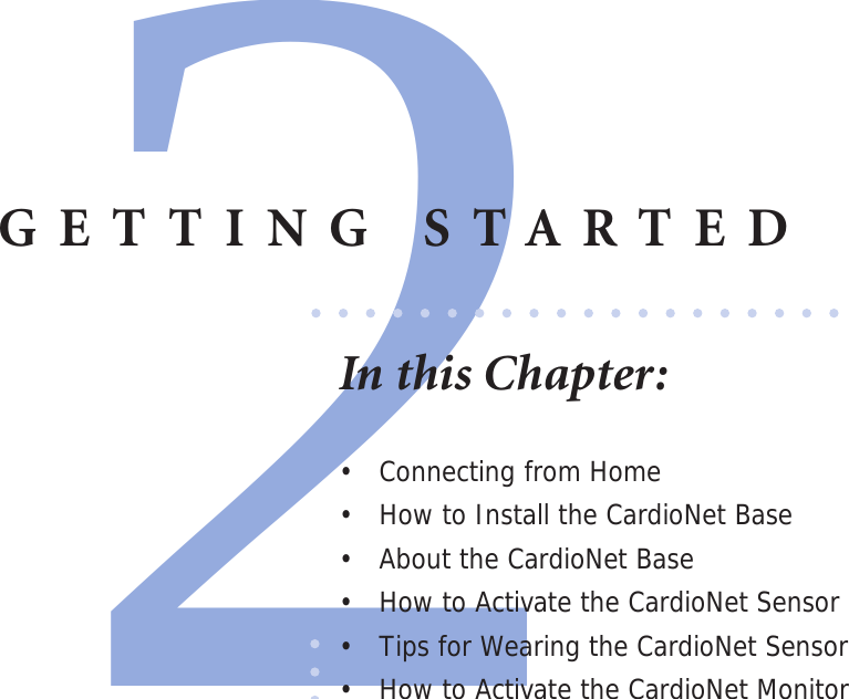 2GETTING STARTEDIn this Chapter:•  Connecting from Home•  How to Install the CardioNet Base•  About the CardioNet Base•  How to Activate the CardioNet Sensor •  Tips for Wearing the CardioNet Sensor•  How to Activate the CardioNet Monitor