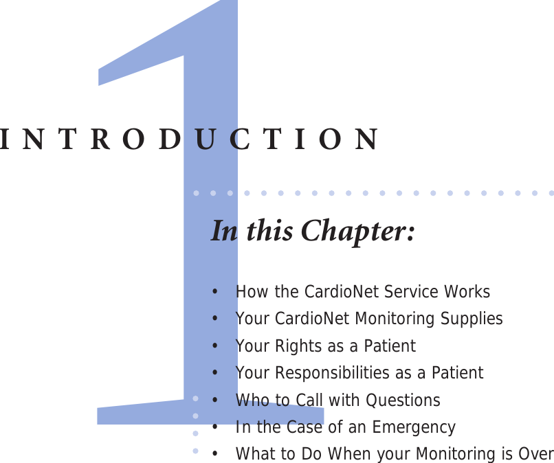 1•  How the CardioNet Service Works•  Your CardioNet Monitoring Supplies•  Your Rights as a Patient•  Your Responsibilities as a Patient•  Who to Call with Questions•  In the Case of an Emergency•  What to Do When your Monitoring is OverINTRODUCTIONIn this Chapter: