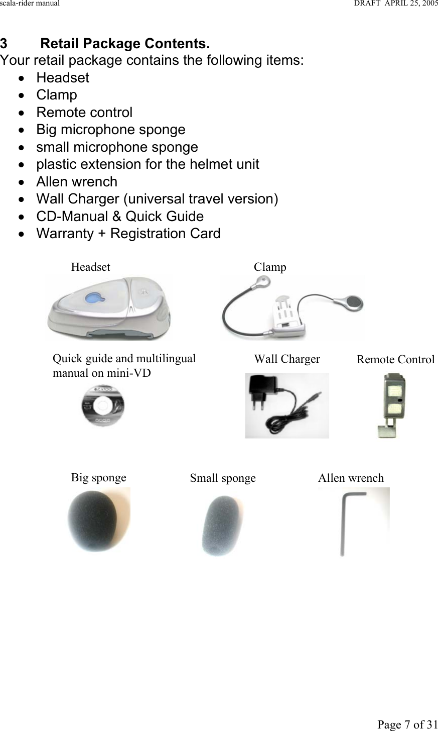 scala-rider manual                                                                                                                        DRAFT  APRIL 25, 2005     Page 7 of 31 3  Retail Package Contents. Your retail package contains the following items: • Headset  • Clamp • Remote control  • Big microphone sponge  • small microphone sponge •  plastic extension for the helmet unit • Allen wrench •  Wall Charger (universal travel version) •  CD-Manual &amp; Quick Guide • Warranty + Registration Card                                                                                                                                                     Headset  Allen wrench Small sponge Big sponge Wall Charger Quick guide and multilingual manual on mini-VD Clamp  Remote Control 