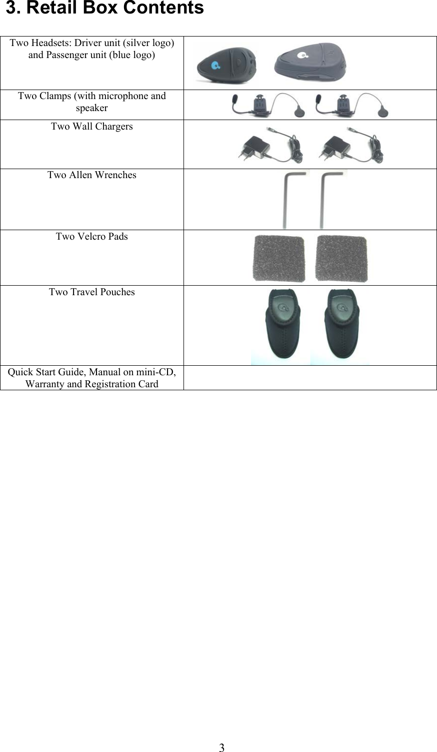  33. Retail Box Contents  Two Headsets: Driver unit (silver logo) and Passenger unit (blue logo)  Two Clamps (with microphone and speaker       Two Wall Chargers        Two Allen Wrenches  Two Velcro Pads  Two Travel Pouches  Quick Start Guide, Manual on mini-CD, Warranty and Registration Card     