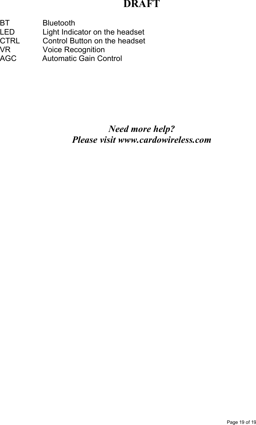DRAFT      Page 19 of 19 BT    Bluetooth LED     Light Indicator on the headset CTRL           Control Button on the headset VR               Voice Recognition AGC            Automatic Gain Control         Need more help? Please visit www.cardowireless.com    