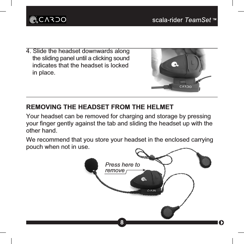 84. Slide the headset downwards alongthe sliding panel until a clicking soundindicates that the headset is lockedin place.REMOVING THE HEADSET FROM THE HELMETYour headset can be removed for charging and storage by pressingyour finger gently against the tab and sliding the headset up with theother hand.We recommend that you store your headset in the enclosed carryingpouch when not in use.Press here toremove