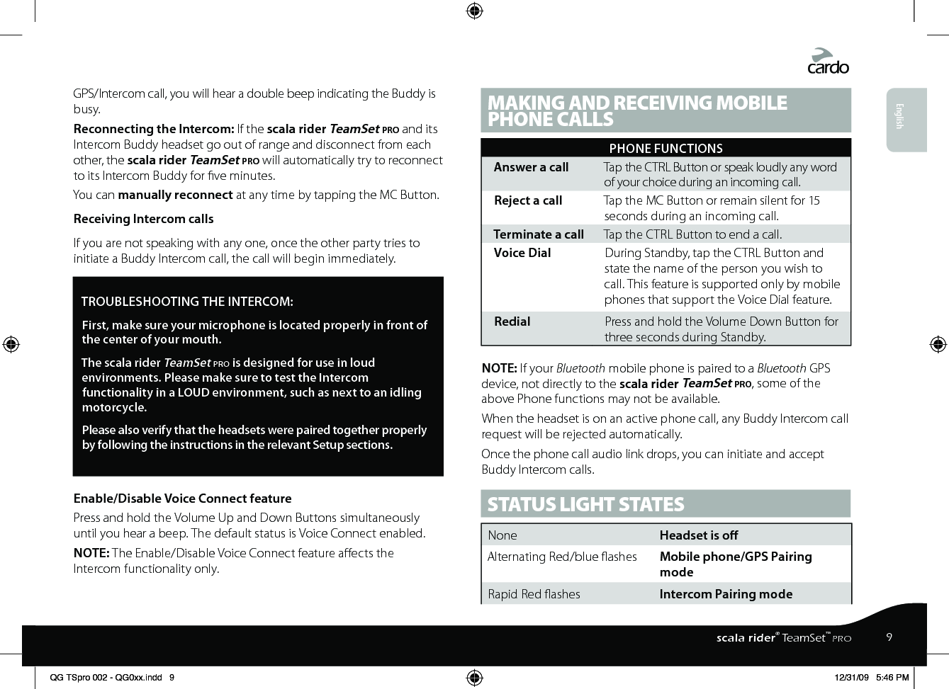 GPS/Intercom call, you will hear a double beep indicating the Buddy is busy.Reconnecting the Intercom: If the scala rider TeamSet pro and its Intercom Buddy headset go out of range and disconnect from each other, the scala rider TeamSet pro will automatically try to reconnect to its Intercom Buddy for ve minutes.You can manually reconnect at any time by tapping the MC Button.Receiving Intercom callsIf you are not speaking with any one, once the other party tries to initiate a Buddy Intercom call, the call will begin immediately.TROUBLESHOOTING THE INTERCOM: First, make sure your microphone is located properly in front of the center of your mouth.The scala rider TeamSet pro is designed for use in loud environments. Please make sure to test the Intercom functionality in a LOUD environment, such as next to an idling motorcycle.Please also verify that the headsets were paired together properly by following the instructions in the relevant Setup sections.Enable/Disable Voice Connect featurePress and hold the Volume Up and Down Buttons simultaneously until you hear a beep. The default status is Voice Connect enabled.NOTE: The Enable/Disable Voice Connect feature aects the Intercom functionality only. MAKING AND RECEIVING MOBILE PHONE CALLSPHONE FUNCTIONSAnswer a call Tap the CTRL Button or speak loudly any word of your choice during an incoming call.Reject a call Tap the MC Button or remain silent for 15 seconds during an incoming call.Terminate a call Tap the CTRL Button to end a call.Voice Dial During Standby, tap the CTRL Button and state the name of the person you wish to call. This feature is supported only by mobile phones that support the Voice Dial feature.Redial Press and hold the Volume Down Button for three seconds during Standby.NOTE: If your Bluetooth mobile phone is paired to a Bluetooth GPS device, not directly to the scala rider TeamSet pro, some of the above Phone functions may not be available.When the headset is on an active phone call, any Buddy Intercom call request will be rejected automatically.Once the phone call audio link drops, you can initiate and accept Buddy Intercom calls.STATUS LIGHT STATESNone  Headset is oAlternating Red/blue ashes  Mobile phone/GPS Pairing modeRapid Red ashes  Intercom Pairing modeEnglish9scala rider® TeamSet™ PROQG TSpro 002 - QG0xx.indd   9 12/31/09   5:46 PM