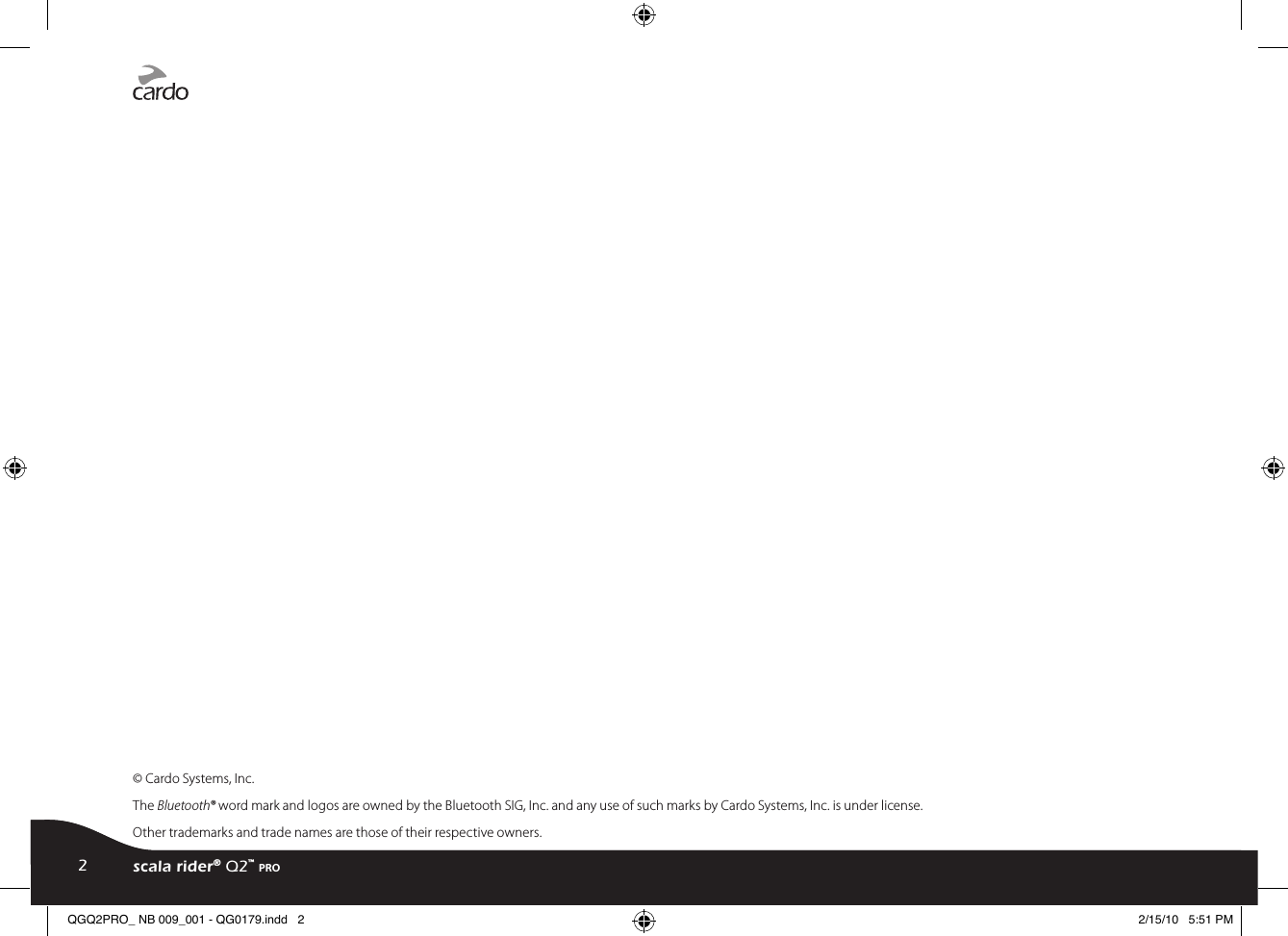 © Cardo Systems, Inc.The Bluetooth® word mark and logos are owned by the Bluetooth SIG, Inc. and any use of such marks by Cardo Systems, Inc. is under license. Other trademarks and trade names are those of their respective owners.2scala rider® Q2™ proQGQ2PRO_ NB 009_001 - QG0179.indd   2 2/15/10   5:51 PM