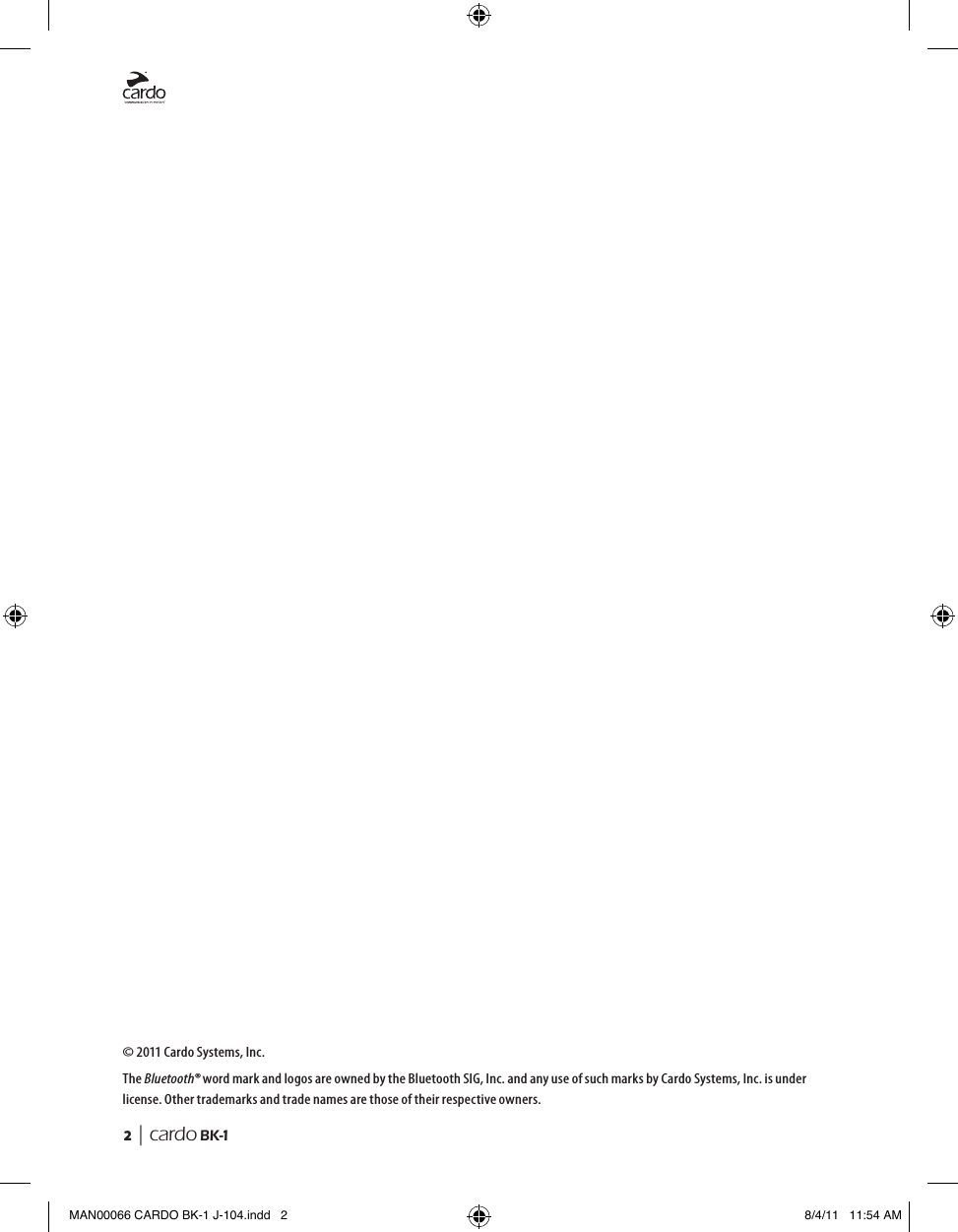 2  | cardo BK-1© 2011 Cardo Systems, Inc.The Bluetooth® word mark and logos are owned by the Bluetooth SIG, Inc. and any use of such marks by Cardo Systems, Inc. is under license. Other trademarks and trade names are those of their respective owners.MAN00066 CARDO BK-1 J-104.indd   2 8/4/11   11:54 AM