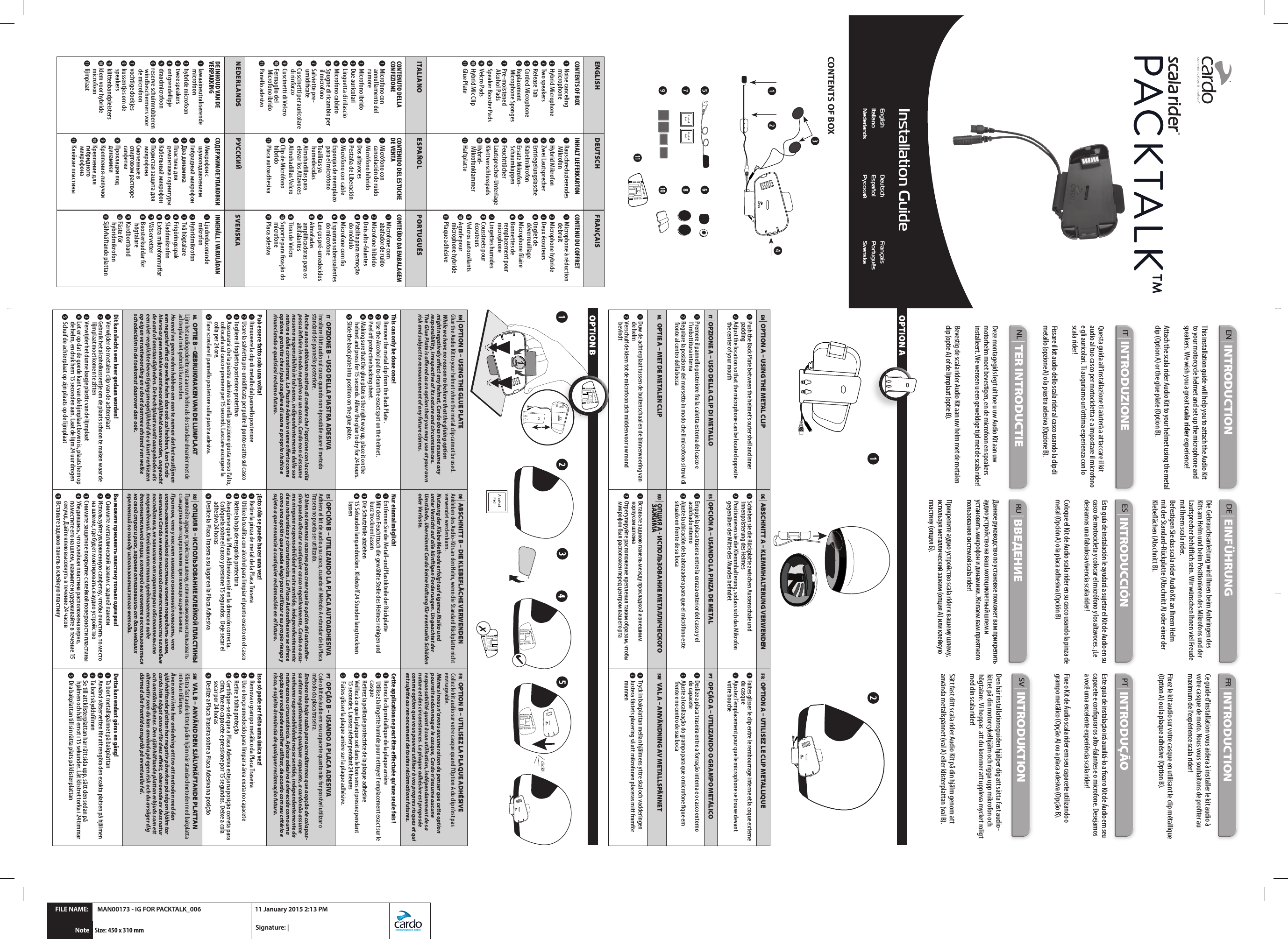EN | OPTION A  USING THE METAL CLIPDE | ABSCHNITT A  KLEMMHALTERUNG VERWENDENFR | OPTION A  UTILISEZ LE CLIP METALLIQUE1 Push the Back Plate between the helmet’s outer shell and inner padding2 Adjust the location so that the microphone can be located opposite the center of your mouth1 Schieben sie die Rückplatte zwischen Aussenschale und Innenpolsterung des Helmes2 Positionieren sie die Klemmhalterung, sodass sich das Mikrofon gegenüber der Mitte des Mundes bendet1 Faites glisser le clip entre le rembourrage interne et la coque externe du casque2 Ajustez l’emplacement pour que le microphone se trouve devant votre boucheIT | OPZIONE A  USO DELLA CLIP DI METALLO ES | OPCIÓN A  USANDO LA PINZA DE METAL PT | OPÇÃO A  UTILIZANDO O GRAMPO METÁLICO1 Premere il pannello posteriore fra la calotta esterna del casco e l’imbottitura interna2 Regolare la posizione del morsetto in modo che il microfono si trovi di fronte al centro della bocca1 Empuje la placa trasera entre la coraza exterior del casco y el acolchado interno2 Ajuste la ubicación de la abrazadera para que el micrófono este situado en frente de su boca1 Deslize a placa traseira entre a forração interna e o casco externo do capacete2 Ajuste a localização do grampo para que o microfone que em frente e no centro de sua bocaNL | OPTIE A  MET DE METALEN CLIPRU |  ОПЦИЯ А  ИСПОЛЬЗОВАНИЕ МЕТАЛЛИЧЕСКОГО ЗАЖИМАSW | VAL A  ANVÄNDNING AV METALLSPÄNNET1 Duw de achterplaat tussen de buitenschaal en de binnenvoering van de helm2 Verschuif de klem tot de microfoon zich midden voor uw mond bevindt1 Вставьте заднюю панель между прокладкой и внешним корпусом шлема2 Отрегулируйте расположение крепления таким образом, чтобы микрофон был расположен перед центром вашего рта1 Tryck in bakplattan mellan hjälmens yttre skal och vadderingen2 Justera fästets placering så att mikrofonen placeras mitt framför munnenEN | OPTION B  USING THE GLUE PLATEGlue the Audio Kit to your helmet when the metal clip cannot be used.While we have no reason to believe that the gluing option might negatively aect any helmet, Cardo does not assume any responsibility, irrespective of its nature and circumstances. The Glue Plate is oered as an option that you may use at your own risk and subject to renouncement of any future claims. DE | ABSCHNITT B  DIE KLEBEFLÄCHE VERWENDENAnkleben des Audio-Kits an den Helm, wenn die Standard Rückplatte nicht verwendet werden kann.Nutzung der Klebe Methode erfolgt auf eigenes Risiko und unter Verzicht auf alle künftigen Forderungen. Ungeachtet der Umstände, übernimmt Cardo keine Haftung für eventuelle Schäden oder Verluste.FR | OPTION B  UTILISEZ LA PLAQUE ADHÉSIVECollez le kit audio sur votre casque quand l&apos;Option A du clip n&apos;est pas envisageable.Même si nous n’avons aucune raison de penser que cette option pourrait endommager le casque, Cardo n’assume aucune responsabilité quant à son utilisation, indépendamment de sa nature et des circonstances. La plaque adhésive est proposée comme option que vous pouvez utiliser à vos propres risques et qui est sujette au renoncement de toutes réclamations futures.This can only be done once! 1 Remove the metal clip from the Back Plate .2 Use the Alcohol pad to clean the exact spot on the helmet.3 Peel o protective backing sheet.4 Making sure that the glue plate is the right way up, place it on the helmet and press for 15 seconds. Allow the glue to dry for 24 hours. ➎ Slide the back plate into position on the glue plate.Nur einmal möglich!1 Entfernen Sie die Metall-und Plastikteile der Rückplatte2 Mit dem Feuchttuch die gewählte Stelle des Helmes reinigen und kurz trocknen lassen3 Die Schutzfolie abziehen4 15 Sekunden lang andrücken. Klebsto 24 Stunden lang trocknen lassenCette application ne peut être eﬀectuée qu’une seule fois ! 1 Retirez le clip métallique de la plaque arrière2  Utilisez la lingette humide pour nettoyer l&apos;emplacement exact sur le casque3 Retirez la pellicule protectrice de la plaque adhésive4 Veillez à ce que la plaque soit dans le bon sens et pressez pendant15 secondes. Laissez sécher pendant 24 heures ➎  Faites glisser la plaque arrière sur la plaque adhésive.IT | OPZIONE B  USO DELLA PIASTRA ADESIVAIncollare il kit audio sul casco quando non è possibile usare il metodo standard del pannello posteriore.Anche se non abbiamo motivo di credere che l’opzione con la colla possa inuire in modo negativo su un casco, Cardo non si assume nessuna responsibilità in tal senso, indipendentemente dalla sua natura e dalle circostanze. La Piastra Adesiva viene oerta come opzione gratuita che si può scegliere di usare a proprio rischio e rinunciando a qualsiasi reclamo futuro.ES | OPCIÓN B  UTILIZANDO LA PLACA AUTOADHESIVAAdhiera el kit de audio a su casco, cuando el Método A estandar de la Placa Trasera no pueda ser utilizado.Si bien no tenemos razones para creer que la opción del autoadhe-sivo pueda afectar a cualquier casco negativamente, Cardo no asu-me ninguna responsabilidad en este sentido, independientemente de su naturaleza y circunstancias. La Placa Autoadhesiva se ofrece como una opción que puede elegir para utilizar a su propio riesgo y sujeto a que renuncie a cualquier reclamación en el futuro.PT | OPÇÃO B  USANDO A PLACA ADESIVACole o kit de áudio em seu capacete quanto não for possível utilizar o método da placa traseira.Embora não haja razão para acreditarmos que a opção de cola pos-sa afetar negativamente qualquer capacete, a cardo não assume nenhuma responsabilidade nesse sentido, independentemente da natureza ou circunstância. A placa adesiva é oferecida como uma opção que você pode escolher utilizar, de acordo com seu critério e risco, e sujeito à renúncia de qualquer reclamação futura.Può essere fatto solo una volta! 1 Rimuovere la clip di metallo dal pannello posteriore2 Usare la salvietta pre-umidicata per pulire il punto esatto sul casco3 Togliere il foglietto posteriore protettivo4 Assicurarsi che la piastra adesiva sia nella posizione giusta verso l’alto, collocarla sul casco e premere per 15 secondi. Lasciare asciugare la colla per 24 ore.➎ Fare scivolare il pannello posteriore sulla piastra adesiva.¡Esto sólo se puede hacer una vez!1 Retire la pinza de metal de la Placa Trasera2 Utilice la toallita con alcohol para limpiar el punto exacto en el casco3 Retire la hoja de respaldo protectora4 Asegúrese que la Placa Adhesiva esté en la dirección correcta.  Colóquela sobre el casco y presione 15 segundos.  Deje secar el adhesivo 24 horas➎ Deslice la Placa Trasera a su lugar en la Placa AdhesivaIsso só pode ser feito uma única vez!1 Remova o grampo metálico da Placa Traseira2 Use o lenço umedecido para limpar a área exata no capacete3 Retire a folha proteção4 Certique-se de que a Placa Adesiva esteja na posição correta para cima, xe no capacete e pressione por 15 segundos. Deixe a cola secar por 24 horas➎ Deslize a Placa Traseira sobre a Placa Adesiva na posiçãoNL | OPTIE B  GEBRUIKMAKEN VAN DE LIJMPLAATLijm het audiogedeelte vast aan uw helm als de standaardmanier met de achterplaat niet gebruikt kan worden.Hoewel we geen reden hebben om aan te nemen dat het vastlijmen een negatief eect op welke helm dan ook zal hebben, kan Cardo hiervoor geen enkele verantwoordelijkheid aanvaarden, ongeacht de aard of omstandigheden. De hechtplaat wordt aangeboden als een niet-verplichte bevestigingsmogelijkheid die u kunt verkiezen op eigen verantwoording en u doet daarmee afstand van welke schadeclaim in de toekomst daarover dan ook.RU | ОПЦИЯ B  ИСПОЛЬЗОВАНИЕ КЛЕЙКОЙ ПЛАСТИНЫПриклейте аудио устройство к шлему, если невозможно исполь зовать стандартный метод крепления при помощи задней панели. При том, что у нас нет никаких оснований полагать, что использование клейкой пластины может повредить шлем, компания Cardo не несет никакой ответственности за любые последствия, не зависимо от характера и обстоятельств повреждений. Клейкая пластина предлагается в виде дополнительной опции, которой вы можете воспользоваться на свой страх и риск, заранее отказавшись от дальнейших претензий по поводу использования этого метода.SW | VAL B  ANVÄND DEN SJÄLVHÄFTANDE PLATTANKlistra fast audio kittet på din hjäm när standardmetoden med bakplatta inte kan tillämpasÄven om vi inte har anledning att tro att metoden med den självhäftande plattan har negativ påverkan på någon hjälm tar cardo inte något ansvar för dess eekt, oberoende av dess natur och omständigheter. Den självhäftande plattan erbjuds som ett alternativ som du kan använda på egen risk och du avsäger dig därmed alla framtida anspråk på eventuella fel.Dit kan slechts een keer gedaan worden!1 Verwijder de metalen clip van de achterplaat2 Gebruik het alcoholkussentje om de plaats schoon te maken waar de lijmplaat moet komen te zitten3 Verwijder het dunne laagje plastic van de lijmplaat4 Let er op dat de goede kant van de lijmplaat boven is, plaats hem op de helm, en druk hem 15 seconden aan. Laat de lijm 24 uur drogen➎ Schuif de achterplaat op zijn plaats op de lijmplaatВы можете приклеить пластину только один раз!1 Снимите металлический зажим с задней панели2 Используйте увлажненную салфетку, чтобы очистить то место на шлеме, где будет монтироваться аудио устройство3 Снимите защитное покрытие с клейкой поверхности пластины4 Убедившись, что клейкая пластина расположена верно, поместите его на шлем, нажмите и удерживайте в течение 15 секунд. Дайте клею высохнуть в течение 24 часов➎ Вставьте заднюю панель в клейкую пластинуDetta kan endast göras en gång!1 Ta bort metallspännet på bakplattan2 Använd våtservetten för att rengöra den exakta platsen på hjälmen3 Ta bort skyddslmen4 Se till att klisterplattan har rätt sida upp, sätt den sedan på hjälmen och håll emot i 15 sekunder. Låt klistret torka i 24 timmar➎ Dra bakplattan till sin rätta plats på klisterplattanCONTENTS OF BOX ➎➏ ➐➑➒ ➓⓫    ENGLISH DEUTSCH FRANÇAIS CONTENTS OF BOX1 Noise canceling microphone2 Hybrid Microphone 3 Two speakers4 Release Tab➎ Corded Microphone➏ Replacement Microphone Sponges ➐ Pre-moistened Alcohol Pads➑ Speaker Booster Pads➒ Velcro Pads➓ Hybrid Mic Clip⓫ Glue PlateINHALT LIEFERKARTON1 Rauschreduzierendes Mikrofon2 Hybrid Mikrofon3 Zwei Lautsprecher4 Entriegelungslasche➎ Kabelmikrofon➏ Ersatz Mikrofon-Schaumkappen ➐ Feuchttücher➑ Lautsprecher-Unterlage➒ Klettverschlusspads➓ Hybrid- Mikrofonklammer⓫ HaftplatteCONTENU DU COFFRET1 Microphone à réduction de bruit2 Microphone hybride3 Deux écouteurs4 Onglet de déverrouillage➎ Microphone laire➏ Bonnettes de remplacement pour microphone ➐ Lingettes humides➑ Coussinets pour écouteurs➒ Velcros autocollants➓ Agrafe pour microphone hybride⓫ Plaque adhésiveITALIANO ESPAÑOL PORTUGUÊSCONTENUTO DELLA CONFEZIONE1 Microfono con annullamento del rumore2 Microfono ibrido 3 Due auricolari4 Linguetta di rilascio➎ Microfono cablato➏ Spugne di ricambio per il microfono ➐ Salviette pre-umidicate➑ Cuscinetti per auricolare di rinforzo➒ Cuscinetti di Velcro➓ Fermaglio del Microfono ibrido⓫ Panello adesivoCONTENIDO DEL ESTUCHE DE VENTA1 Micrófono con cancelación de ruido2 Micrófono híbrido3 Dos altavoces4 Pestaña de Liberación➎ Micrófono con cable➏ Esponjas de reemplazo para el micrófono➐ Toallitas ya humedecidas ➑ Almohadillas para elevar los Altavoces➒ Almohadillas Velcro➓ Clip de Micrófono híbrido⓫ Placa autoadhesivaCONTEÚDO DA EMBALAGEM1 Microfone com abafador de ruído2 Microfone híbrido3 Dois alto-falantes4 Patilha para remoção do módulo➎ Microfone com o➏ Espumas sobressalentes do microfone ➐ Lenços pré-umedecidos➑ Almofadas amplicadoras para os altifalantes➒ Tiras de Velcro➓ Suporte para xação do microfone⓫ Placa adesivaNEDERLANDS РУССКИЙ SVENSKA DE INHOUD VAN DE VERPAKKING1 lawaaineutraliserende microfoon2 hybride microfoon3 twee speakers4 ontgrendellipje➎ draadmicrofoon➏ reserve schuimrubberen windbeschermers voor de microfoon➐ vochtige doekjes➑ kussentjes om de speakers➒ klittenbandpleisters➓ klem voor hybride microfoon⓫ lijmplaatСОДЕРЖИМОЕ УПАКОВКИ1 Микрофон с шумоподавлением2 Гибридный микрофон3 Два динамика4 Пластина для демонтажа гарнитуры➎ Кабельный микрофон➏ Пористая защита для микрофона➐ Смоченные в спиртовом растворе салфетки➑ Прокладки под динамики➒ Крепления-липучки➓ Крепление для гибридного микрофона⓫ Клейкие пластиныINNEHÅLL I VARULÅDAN1 Ljudreducerande mikrofon2 Hybridmikrofon3 Två högtalare4 Frigöringsspak➎ Sladdmikrofon➏ Extra mikrofonmuar➐ Våtservetter➑ Boosterkuddar för högtalare➒ Kardborrband➓ Fäste för hybridmikrofon⓫ Självhäftande plattan2134English ItalianoNederlandsDeutschEspañolРусскийFrançaisPortuguêsSvenskaInstallation GuideFILE NAME:  MAN00173 - IG FOR PACKTALK_006 11 January 2015 2:13 PMcommunication in motion™™Note:Size: 450 x 310 mmSignature: |   EN | INTRODUCTIONThis installation guide will help you to attach the Audio Kit to your motorcycle helmet and set up the microphone and speakers. We wish you a great scala rider experience!Attach the scala rider Audio Kit to your helmet using the metal clip (Option A) or the glue plate (Option B).DE | EINFÜHRUNGDie Gebrauchsanleitung wird Ihnen beim Anbringen des Kits am Helm und beim Positionieren des Mikrofons und der Lautsprecher behilich sein. Wir wünschen Ihnen viel Freude mit Ihrem scala rider.Befestigen Sie das scala rider Audio Kit an Ihrem Helm mit der Standard-Rückplatte (Abschnitt A) oder einer der Klebeächen (Abschnitt B).FR | INTRODUCTIONCe guide d&apos;installation vous aidera à installer le kit audio à votre casque de moto. Nous vous souhaitons de proter au maximum de l&apos;expérience scala rider!Fixez le kit audio sur votre casque en utilisant le clip métallique (Option A) ou la plaque adhésive (Option B).IT | INTRODUZIONEQuesta guida all’installazione ti aiuterà a attaccare il kit audio al tuo casco per motocicletta e a impostare il microfono e gli auricolari. Ti auguriamo un’ottima esperienza con lo scala rider!Fissare il kit audio dello scala rider al casco usando la clip di metallo (opzione A) o la piastra adesiva (Opzione B).ES | INTRODUCCIÓNEsta guía de instalación le ayudará a sujetar el Kit de Audio en su casco de motocicleta y colocar el micrófono y los altavoces. ¡Le deseamos una fabulosa vivencia scala rider!Coloque el Kit de Audio scala rider en su casco usando la pinza de metal (Opción A) o la placa adhesiva (Opción B)PT | INTRODUÇÃOEste guia de instalação irá auxiliá-lo a xar o Kit de Áudio em seu capacete e congurar os alto-falantes e o microfone. Desejamos a você uma excelente experiência scala rider!Fixe o Kit de Áudio scala rider em seu capacete utilizando o grampo metálico (Opção A) ou a placa adesiva (Opção B).NL | TER INTRODUCTIEDeze montagegids legt uit hoe u uw Audio Kit aan uw motorhelm moet bevestigen, en de microfoon en speakers installeert. We wensen u een geweldige tijd met de scala rider!Bevestig de scala rider Audio Kit aan uw helm met de metalen clip (optie A) of de lijmplaat (optie B).RU | ВВЕДЕНИЕДанное руководство по установке поможет вам прикрепить аудио устройство на ваш мотоциклетный шлем и установить микрофон и динамики. Желаем вам приятного пользования системой scala rider!Прикрепите аудио устройство scala rider к вашему шлему, используя металлический зажим (опция А) или клейкую пластину (опция Б).SV | INTRODUKTIONDen här installationsguiden hjälper dig att sätta fast audio-kittet på din motorcykelhjälm och rigga upp mikrofon och högtalare. Vi hoppas  att du kommer att uppleva mycket roligt med din scala rider!Sätt fast ditt scala rider Audio Kit på din hjälm genom att använda metallspännet (val A) eller klisterplattan (val B).click!!✗✔