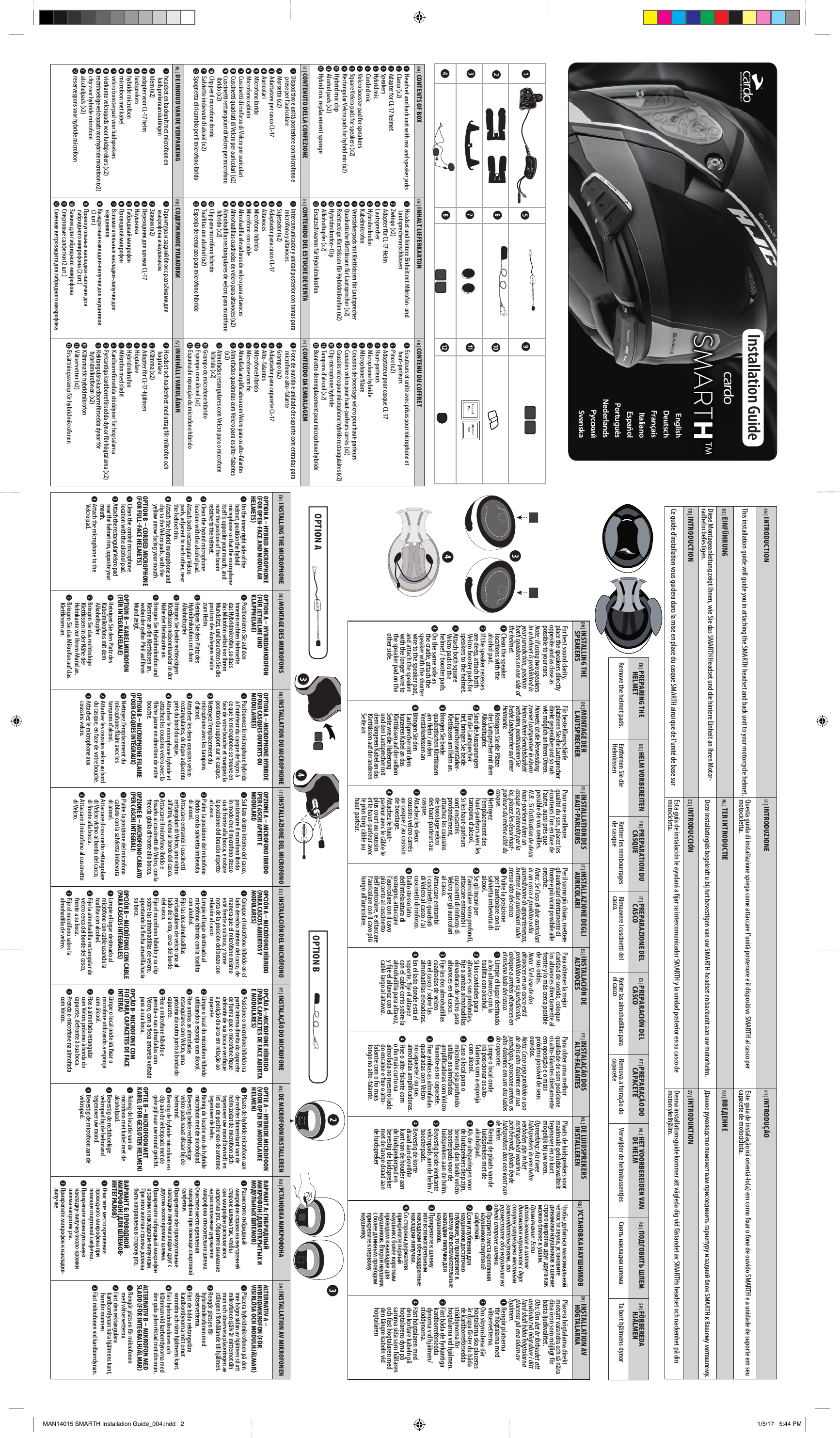 EN | CONTENTS OF BOXDE | INHALT LIEFERKARTONFR | CONTENU DU COFFRET ➊ Headset and back unit with mic and speaker jacks➋ Clamp (x2)➌ Adapter for CL-17 helmet➍ Speakers➎ Hybrid mic➏ Corded mic➐ Velcro booster pad for speakers➑ Square Velcro pads for speakers (x2)➒ Rectangular Velcro pads for hybrid mic (x2)➓ Hybrid mic clip⓫ Alcohol pads (x2)⓬ Hybrid mic replacement sponge ➊ Headset und hintere Einheit mit Mikrofon- und Lautsprecheranschlüssen➋ Zwinge (x2)➌ Adapter für CL-17-Helm➍ Lautsprecher➎ Hybridmikrofon➏ Kabelmikrofon➐ Verstärkerpads mit Klettkissen für Lautsprecher➑ Quadratische Klettkissen für Lautsprecher (x2)➒ Rechteckige Klettkissen für Hybridmikrofon (x2)➓ Hybridmikrofon-Clip⓫ Alkoholtupfer (x2)⓬ Ersatzschwamm für Hybridmikrofon ➊ Ecouteurs et unité avec prises pour microphone et haut-parleurs➋ Pince (x2)➌ Adaptateur pour casque CL-17➍ Haut-parleurs➎ Microphone hybride➏ Microphone laire➐ Coussins de boostage velcro pour haut-parleurs➑ Coussins velcro pour haut-parleurs carrés (x2)➒ Coussins velcro pour microphone hybride rectangulaires (x2)➓ Clip microphone hybride⓫ Tampons d’alcool (x2)⓬ Bonnette de remplacement pour microphone hybride IT | CONTENUTO DELLA CONFEZIONEES | CONTENIDO DEL ESTUCHE DE VENTAPT | CONTEÚDO DA EMBALAGEM➊ Dispositivo e unità posteriore con microfono e prese per l’auricolare➋ Morsetto (x2)➌ Adattatore per casco CL-17➍ Auricolari➎ Microfono ibrido➏ Microfono cablato➐ Cuscinetti di rinforzo di Velcro per auricolari➑ Cuscinetti quadrati di Velcro per auricolari (x2)➒ Cuscinetti rettangolari di Velcro per microfono ibrido (x2)➓ Clip per il microfono ibrido⓫ Salviette imbevute di alcool (x2)⓬ Spugnetta di ricambio per il microfono ibrido➊ Intercomunicador y unidad posterior con tomas para micrófono y altavoces.➋ Sujetador (x2)➌ Adaptador para casco CL-17➍ Altavoces➎ Micrófono híbrido➏ Micrófono con cable➐ Almohadilla elevadoras de velcro para altavoces➑ Almohadillas cuadradas de velcro para altavoces (x2)➒ Almohadillas rectangulares de velcro para micrófono híbrido (x2)➓ Clip para micrófono híbrido⓫ Toallitas con alcohol (x2)⓬ Esponja de remplazo para micrófono híbrido➊ Fone de ouvido e unidade de suporte com entradas para microfone e alto-falante➋ Grampo (x2)➌ Adaptador para capacete CL-17➍ Alto-falantes➎ Microfone híbrido➏ Microfone com o➐ Almofada amplicadora com Velcro para os alto-falantes➑ Almofadas quadradas com Velcro para os alto-falantes (x2)➒ Almofadas retangulares com Velcro para o microfone híbrido (x2)➓ Grampo do microfone híbrido⓫ Esponjas com álcool (x2)⓬ Espuma de reposição do microfone híbridoNL | DE INHOUD VAN DE VERPAKKINGRU | СОДЕРЖИМОЕ УПАКОВКИSV | INNEHÅLL I VARULÅDAN➊ headset en backunit met microfoon en luidsprekeraansluitingen➋ klem (x2)➌ adapter voor CL-17 helm➍ luidsprekers➎ hybride microfoon➏ microfoon met kabel➐ velcro boosterpad voor luidsprekers➑ vierkante velcropads voor luidsprekers (x2)➒ rechthoekige velcropads voor hybride microfoon (x2)➓ clip voor hybride microfoon⓫ alcoholpads (x2)⓬ reservespons voor hybride microfoon➊          ➋  (x2)➌    CL-17➍ ➎  ➏  ➐  -  ➑  -   (2 .)➒  -    (2 .)➓    ⓫   (2 .)⓬     ➊ Headset och nackenhet med uttag för mikrofon och högtalare➋ Klämma (x2)➌ Adapter för CL-17-hjälmen➍ Högtalare➎ Hybridmikrofon➏ Mikrofon med sladd➐ Kardborreförsedda stöddynor för högtalarna➑ Fyrkantiga kardborreförsedda dynor för högtalarna (x2)➒ Rektangulära kardborreförsedda dynor för hybridmikrofonen (x2)➓ Klämma för hybridmikrofon⓫ Våtservetter (x2)⓬ Ersättningssvamp för hybridmikrofonenEnglishDeutschFrançaisItalianoEspañolPortuguêsNederlandsРусскийSvenskaEN | INTRODUCTIONIT | INTRODUZIONEPT | INTRODUÇÃOThis installation guide will guide you in attaching the SMARTH headset and back unit to your motorcycle helmet.  Questa guida di installazione spiega come attaccare l’unità posteriore e il dispositivo SMARTH al casco per motocicletta. Este guia de instalação irá orientá-lo(a) em como xar o fone de ouvido SMARTH e a unidade de suporte em seu capacete de motociclista.DE | EINFÜHRUNGNL | TER INTRODUCTIERU |  ВВЕДЕНИЕDiese Montageanleitung zeigt Ihnen, wie Sie das SMARTH Headset und die hintere Einheit an Ihren Motor-radhelm befestigen. Deze installatiegids begeleidt u bij het bevestigen van uw SMARTH-headset en backunit aan uw motorhelm.          SMARTH   .FR | INTRODUCTIONES | INTRODUCCIÓNSV | INTRODUKTIONCe guide d’installation vous guidera dans la mise en place du casque SMARTH ainsi que de l’unité de base sur Esta guía de instalación le ayudará a jar su intercomunicador SMARTH y la unidad posterior en su casco de motocicleta. Denna installationsguide kommer att vägleda dig vid fästandet av SMARTHs headset och nackenhet på din motorcykelhjälm.EN |   PREPARING THE HELMETDE | HELM VORBEREITENFR |  PREPARATION DU CASQUE IT |  PREPARAZIONE DEL CASCOES |  PREPARACIÓN DEL CASCOPT |  PREPARAÇÃO DO CAPACETENL |  HET VOORBEREIDEN VAN DE HELMRU | ПОДГОВИТЬ ШЛЕМSV | FÖRBEREDA       HJÄLMENRemove the helmet pads.  Entfernen Sie die Helmkissen Retirer les rembourrages de casque Rimuovere i cuscinetti del casco. Retire las almohadillas para el casco Remova a forração do capacete Verwijder de helmkussentjes    Ta bort hjälmens dynorEN |  INSTALLING THE SPEAKERSDE |  MONTAGE DER LAUTSPRECHERFR |  INSTALLATION DES HAUT-PARLEURSIT |   INSTALLAZIONE DEGLI AURICOLARIES |  INSTALACIÓN DE ALTAVOCESPT |  INSTALAÇÃO DOS ALTO-FALANTESNL |  DE LUIDSPREKERS INSTALLERENRU | УСТАНОВКА НАУШНИКОВSV |  INSTALLATION AV HÖGTALARNAFor best sound clarity, place the speakers directly opposite and as close as possible to your ears.Note: If using two speakers in a helmet is prohibited in your jurisdiction, position both speakers on one side of the helmet.➊ Clean the speaker locations with the alcohol pad.➋ If the speaker recesses are deep, attach both Velcro booster pads for speakers to the helmet.➌ Attach both square Velcro pads to the helmet / booster pads.➍ On the same side as the cradle, attach the speaker with the shorter wire to the speaker pad, and attach the speaker with the longer wire to the speaker pad on the other side.Für beste Klangschärfe platzieren Sie die Lautsprecher direkt gegenüber und so nah wie möglich an Ihren Ohren.Hinweis: Ist die Verwendung zweier Lautsprecher in einem Helm in Ihrer Gerichtsbarkeit verboten, positionieren Sie beide Lautsprecher auf einer Helmseite. ➊ Reinigen Sie die Plätze der Lautsprecher mit dem Alkoholtupfer.➋ Sind die Aussparungen für die Lautsprecher tief, bringen Sie beide Lautsprecherverstärker-Klettkissen am Helm an.➌ Bringen Sie beide quadratischen Klettkissen am Helm / an den Verstärkerkissen an➍ Bringen Sie den Lautsprecher mit dem kürzeren Kabel an das Klettkissen auf der selben Seite wie die Halterung und den Lautsprecher mit dem längeren Kabel an das Klettkissen auf der anderen Seite anPour une meilleure qualité du son, placez les écouteurs l’un en face de l’autre, aussi près que possible de vos oreilles.N.B.: Si l’utilisation de deux haut-parleurs dans un casque est interdit par la loi, placez les deux haut-parleurs du même côté du casque.➊ Nettoyez l’emplacement des haut-parleurs avec les tampons d’alcool.➋ Si les haut-parleurs sont encastrés profondément, attachez les coussins de boostage velcro des haut-parleurs au casque.➌ Attachez les deux coussins velcro carrés au casque / au coussin de boostage.➍ Attachez le haut-parleur avec le câble le plus court au coussin et le haut-parleur avec le plus long câble au haut-parleur.Per il suono più chiaro, mettere gli auricolari direttamente di fronte e più vicini possibile alle orecchie.Nota: Se l’uso di due auricolari in un casco è proibito nella giurisdizione di appartenenza, mettere i due auricolari sullo stesso lato del casco.➊ Pulire la posizione per l’auricolare con la salvietta imbevuta di alcool.➋ Se gli incavi per l’auricolare sono profondi, attaccare entrambi i cuscinetti di rinforzo di Velcro per gli auricolari al casco.➌ Attaccare entrambi i cuscinetti quadrati di Velcro al casco / ai cuscinetti di rinforzo.➍ Dallo stesso lato dell’intelaiatura di sostegno, attaccare l’auricolare con il cavo più corto al cuscinetto dell’auricolare, e attaccare l’auricolare con il cavo più lungo all’auricolare.Para obtener la mejor claridad de sonido, coloque los altavoces directamente al frente y lo más cerca posible de sus oídos.Nota: Si el uso de dos altavoces en un casco está prohibido en su jurisdicción, coloque a ambos altavoces en el mismo lado del casco.➊ Limpie el lugar destinado a los altavoces con la toallita con alcohol.➋ Si las cavidades para altavoces son profundas, je a ambas almohadillas elevadoras de velcro para altavoces en el casco.➌ Fije las dos almohadillas cuadradas de velcro en el casco / sobre las almohadillas elevadoras.➍ En el lado donde está el soporte, je el altavoz con el cable corto sobre la almohadilla para altavoz, y je el altavoz con el cable largo al altavoz.Para obter uma melhor qualidade de som posicione os alto-falantes diretamente em oposição e o mais próximo possível de seus ouvidos.Nota: Caso seja proibido o uso de dois alto-falantes em sua jurisdição, posicione ambos os alto-falantes em um dos lados do capacete.➊ Limpe o local onde irá posicionar os alto-falantes com a esponja com álcool.➋ Caso o local para o microfone seja profundo utilize as almofadas amplicadoras com Velcro xando-as no capacete.➌ Fixe ambas as almofadas quadradas com Velcro no capacete / ou nas almofadas amplicadoras.➍ Fixe o alto-falante com o o mais curto na almofada no mesmo lado do encaixe e xe o alto-falante com o o mais longo no alto-falante.Plaats de luidsprekers voor maximale geluidskwaliteit tegenover en zo kort mogelijk bij uw oren.Opmerking: Als twee luidsprekers in een helm verboden zijn in het rechtsgebied waarin u zich bevindt, plaats beide luidsprekers dan een kant van de helm.➊ Reinig de plaats van de luidsprekers met de alcoholpad.➋ Als de uitsparingen voor de luidsprekers diep zijn, bevestig dan beide velcro boosterpads voor de luidsprekers aan de helm.➌ Bevestig beide vierkante velcropads aan de helm / boosterpads.➍ Bevestig de korte draad aan dezelfde kant van de houder aan de luidsprekerpad en bevestig de luidspreker met de lange draad aan de luidspreker    ,              .Примечание: Если использование в шлеме динамиков наушников с двух сторон запрещено местным законодательством, то разместите оба наушника на одной стороне шлема.➊      .➋      ,       -  .➌         -.➍              .          .Placera högtalarna direkt motsatt varandra och så nära dina öron som möjligt för bästa ljudkvalitet.Obs: Om det är förbjudet att använda två högtalare i ditt land skall båda högtalarna placeras på ena sidan av hjälmen. ➊ Rengör platserna för högtalarna med våtservetterna.➋ Om skrymslena där högtalarna ska placeras är djupa fäster du båda de kardborreförsedda stöddynorna för högtalarna vid hjälmen.➌ Fäst båda de fyrkantiga kardborreförsedda dynorna vid hjälmen/stöddynorna.➍ Fäst högtalaren med den kortare kabeln på högtalarens dyna på samma sida som hållaren och fäst högtalaren med den längre kabeln vid högtalaren➊➎➒➋➏➓➌➐⓫➍➑⓬OPTION BOPTION AInstallation GuideEN | INSTALLING THE MICROPHONEDE | MONTAGE DES MIKROFONSFR | INSTALLATION DU MICROPHONEIT | INSTALLAZIONE DEL MICROFONOES | INSTALACIÓN DEL MICRÓFONOPT | INSTALAÇÃO DO MICROFONENL | DE MICROFOON INSTALLERENRU | УСТАНОВКА МИКРОФОНАSV | INSTALLATION AV MIKROFONENOPTION A – HYBRID MICROPHONE (FOR OPEN-FACE AND MODULAR HELMETS)➊ On the inner right side of the helmet, position the hybrid microphone so that the microphone itself is opposite your mouth, and note the position of the boom relative to the helmet.➋ Clean the hybrid microphone location with the alcohol pad.➌ Attach both rectangular Velcro pads, adjacent to each other, near the helmet rim.➍ Attach the hybrid microphone and clip to the Velcro pads, with the yellow arrow facing your mouth.OPTION B – CORDED MICROPHONE (FOR FULL-FACE HELMETS)➊ Clean the corded microphone location with the alcohol pad.➋ Attach the rectangular Velcro pad near the helmet rim, opposite your mouth.➌ Attach the microphone to the Velcro pad.OPTION A – HYBRIDMIKROFON (FÜR JETHELME UND KLAPPHELME)➊ Positionieren Sie auf den inneren rechten Helmseite das Hybridmikrofon, so dass das Mikrofon selbst vor Ihrem Mundsitzt, und beachten Sie die position des Auslegers relativ zum Helm.➋ Reinigen Sie den Platz des Hybridmikrofons mit dem Alkoholtupfer.➌ Bringen Sie beide rechteckigen Klettkissen nebeneinander in der Nähe der Helmkante an.➍ Bringen Sie Hybridmikrofon und Klemme an die Klettkissen an, wobei der gelbe Pfeil auf Ihren Mund zeigt.OPTION B – KABELMIKROFON (FÜR INTEGRALHELME)➊ Reinigen Sie den Platz des Kabelmikrofons mit dem Alkoholtupfer.➋ Bringen Sie das rechteckige Klettkissen in der Nähe der Helmkante vor Ihrem Mund an.➌ Bringen Sie das Mikrofon auf das Klettkissen an.OPTION A – MICROPHONE HYBRIDE (POUR CASQUES OUVERTS OU MODULAIRES)➊ Positionnez le microphone hybride à l’intérieur du casque de façon à ce que le microphone se trouve en face de votre bouche et marquez la position du support sur le casque.➋ Nettoyez l’emplacement du microphone avec les tampons d’alcool.➌ Attachez les deux coussins velcro rectangulaires, de façon adjacente près du bord du casque.➍ Attachez le microphone hybride et attachez les coussins velcro avec la èche jaune en direction de votre bouche.OPTION B – MICROPHONE FILAIRE (POUR CASQUES INTÉGRAUX)➊ Nettoyez l’emplacement du microphone laire avec les tampons d’alcool.➋ Attachez les coussins velcro au bord du casque, en face de votre bouche.➌ Attachez le microphone aux coussins velcro.OPZIONE A – MICROFONO IBRIDO (PER CASCHI APERTI E MODULARI)➊ Sul lato destro interno del casco, posizionare il microfono ibrido in modo che il microfono stesso sia di fronte alla bocca, e notare la posizione del braccio rispetto al casco.➋ Pulire la posizione del microfono ibrido con la salvietta imbevuta di alcool.➌ Attaccare entrambi i cuscinetti rettangolari di Velcro, uno vicino all’altro, vicino al bordo del casco.➍ Attaccare il microfono ibrido e ssarlo ai cuscinetti di Velcro, con la freccia gialla di fronte alla bocca.OPZIONE B – MICROFONO CABLATO (PER CASCHI INTEGRALI➊ Pulire la posizione del microfono cablato con la salvietta imbevuta di alcool.➋ Attaccare il cuscinetto rettangolare di Velcro vicino al bordo del casco, di fronte alla bocca.➌ Attaccare il microfono al cuscinetto di Velcro.OPCIÓN A – MICRÓFONO HÍBRIDO (PARA CASCOS ABIERTOS Y MODULARES)➊ Coloque el micrófono híbrido en el lado derecho interior del casco, de manera que el micrófono mismo esté frente a su boca, y tome nota de la posición del brazo con relación al casco.➋ Limpie el lugar destinado al micrófono híbrido con la toallita con alcohol.➌ Fije las dos almohadillas rectangulares de velcro una al lado de la otra, cerca del borde del casco.➍ Fije el micrófono híbrido y su clip sobre las almohadillas de velcro, apuntando la echa amarilla hacia su boca.OPCIÓN B – MICRÓFONO CON CABLE (PARA CASCOS INTEGRALES)➊ Limpie el lugar destinado al micrófono con cable usando la toallita con alcohol.➋ Fije la almohadilla rectangular de velcro cerca del borde del casco, frente a su boca.➌ Fije el micrófono sobre la almohadilla de velcro.OPÇÃO A–MICROFONE HÍBRIDO (PARA CAPACETES DE FACE ABERTA E MODULARES)➊ Posicione o microfone híbrido na parte interna direita do capacete de forma que o microfone que defronte de sua boca e verique a posição do arco em relação ao capacete.➋ Limpe o local do microfone híbrido utilizando a esponja com álcool.➌ Fixe ambas as almofadas retangulares com Velcro, uma próxima da outra junto à borda do capacete.➍ Fixe o microfone híbrido e prenda-o nas almofadas com Velcro, com a exa amarela voltada para a sua boca.OPÇÃO B- MICROFONE COM FIO (PARA CAPACETES DE FACE INTEIRA)➊ Limpe o local onde irá xar o microfone utilizando a esponja com álcool.➋ Fixe a almofada retangular com Velcro próximo à borda do capacete, defronte à sua boca.➌ Prenda o microfone na almofada com Velcro.OPTIE A – HYBRIDE MICROFOON (VOOR OPEN EN MODULAIRE HELMEN)➊ Plaats de hybride microfoon aan de rechter binnenkant van de helm zodat de microfoon zich tegenover uw mond bevindt en let op de positie van de antenne tegenover de helm.➋ Reinig de locatie van de hybride microfoon met de alcoholpad.➌ Bevestig beide rechthoekige velcro pads naast elkaar bij de helmrand.➍ Bevstig de hybride microfoon en clip aan de velcropads met de gele pijl naar uw mond gericht. OPTIE B – MICROFOON MET KABEL (FOR GESLOTEN HELMEN)➊ Reinig de locatie van de microfoon met kabel met de alcoholpad.➋ Bevestig de rechthoekige velcropad bij de helmrand tegenover uw mond.➌ Bevestig de microfoon aan de velcropad.ВАРИАНТ А: ГИБРИДНЫЙ МИКРОФОН (ДЛЯ ОТКРЫТЫХ И МОДУЛЬНЫХ ШЛЕМОВ)➊         ,      .        .➋        .➌    -       .➍       -.          .ВАРИАНТ Б: ПРОВОДНОЙ МИКРОФОН (ДЛЯ ШЛЕМОВ-ИНТЕГРАЛОВ)➊         .➋   -     .➌    -.ALTERNATIV A – HYBRIDMIKROFON (FÖR VISIRLÖSA OCH MODULHJÄLMAR)➊ Placera hybridmikrofonen på den inre högra sidan av hjälmen så att mikrofonen själv är mittemot din mun och observera placeringen av stången i förhållande till hjälmen.➋ Rengör platsen för hybridmikrofonen med våtservetterna.➌ Fäst de båda rektangulära kardborrdynorna mitt emot varandra och nära hjälmens kant.➍ Fäst hybridmikrofonen och klämman vid karborrdynorna med den gula pilen riktad mot din mun.ALTERNATIV B – MIKROFON MED SLADD (FÖR INTEGRALHJÄLMAR)➊ Rengör platsen för mikrofonen med våtservetterna.➋ Fäst den rektangulära kardborrdynan nära hjälmens kant, framför munnen.➌ Fäst mikrofonen vid kardborrdynan.➌➍➌➍➋➌SMARTH™MAN14015 SMARTH Installation Guide_004.indd   2 1/5/17   5:44 PM