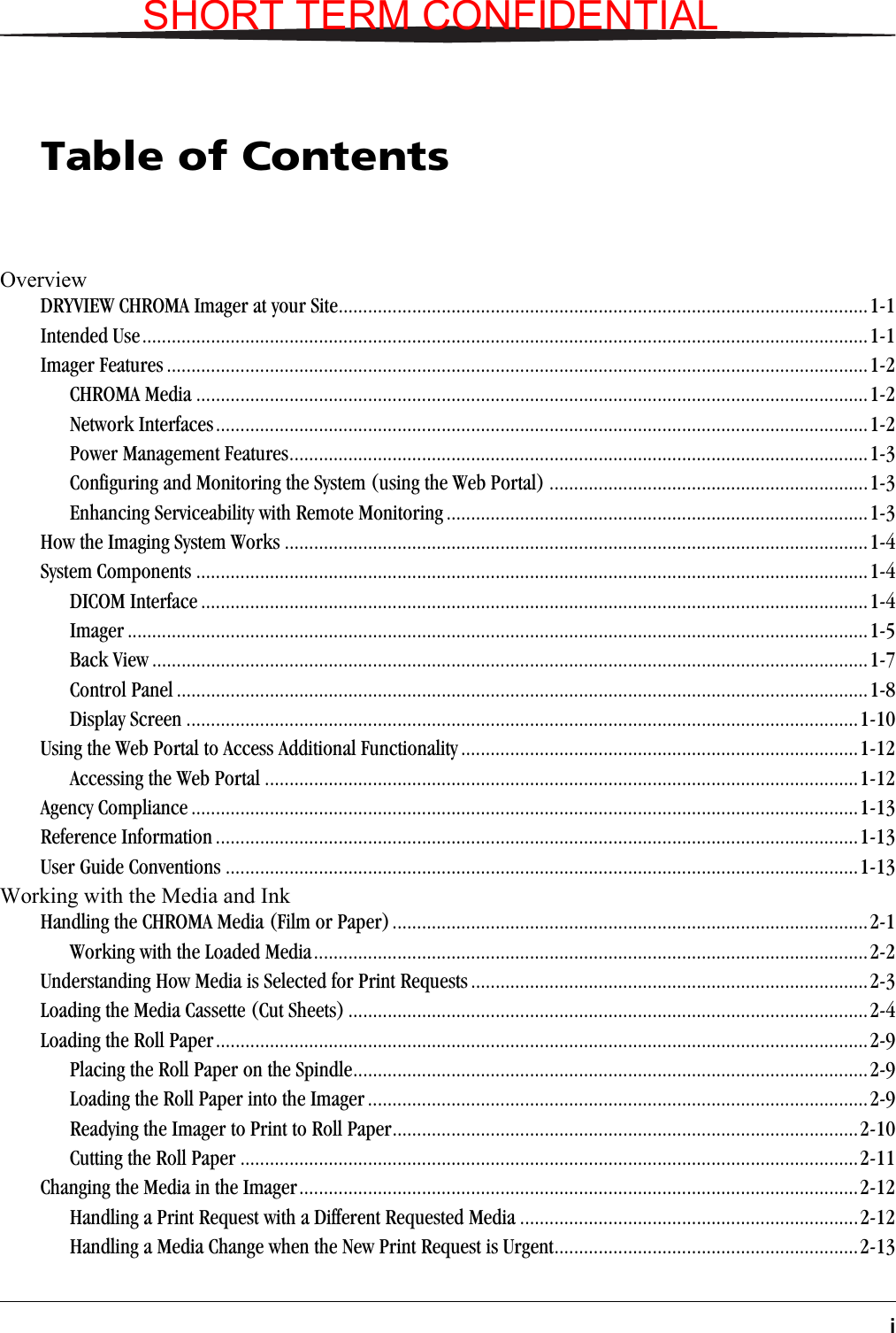iTable of ContentsOverview DRYVIEW CHROMA Imager at your Site............................................................................................................1-1Intended Use....................................................................................................................................................1-1Imager Features ...............................................................................................................................................1-2CHROMA Media .........................................................................................................................................1-2Network Interfaces.....................................................................................................................................1-2Power Management Features......................................................................................................................1-3Configuring and Monitoring the System (using the Web Portal) .................................................................1-3Enhancing Serviceability with Remote Monitoring ......................................................................................1-3How the Imaging System Works .......................................................................................................................1-4System Components .........................................................................................................................................1-4DICOM Interface ........................................................................................................................................1-4Imager .......................................................................................................................................................1-5Back View ..................................................................................................................................................1-7Control Panel .............................................................................................................................................1-8Display Screen .........................................................................................................................................1-10Using the Web Portal to Access Additional Functionality .................................................................................1-12Accessing the Web Portal .........................................................................................................................1-12Agency Compliance ........................................................................................................................................1-13Reference Information ...................................................................................................................................1-13User Guide Conventions .................................................................................................................................1-13Working with the Media and Ink Handling the CHROMA Media (Film or Paper).................................................................................................2-1Working with the Loaded Media.................................................................................................................2-2Understanding How Media is Selected for Print Requests .................................................................................2-3Loading the Media Cassette (Cut Sheets) ..........................................................................................................2-4Loading the Roll Paper.....................................................................................................................................2-9Placing the Roll Paper on the Spindle.........................................................................................................2-9Loading the Roll Paper into the Imager ......................................................................................................2-9Readying the Imager to Print to Roll Paper...............................................................................................2-10Cutting the Roll Paper ..............................................................................................................................2-11Changing the Media in the Imager..................................................................................................................2-12Handling a Print Request with a Different Requested Media .....................................................................2-12Handling a Media Change when the New Print Request is Urgent..............................................................2-13SHORT TERM CONFIDENTIAL