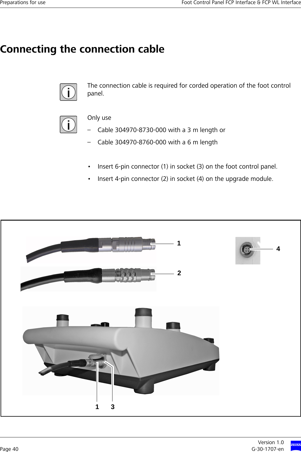 Preparations for use Foot Control Panel FCP Interface &amp; FCP WL InterfaceVersion 1.0Page 40 G-30-1707-enConnecting the connection cableThe connection cable is required for corded operation of the foot control panel.Only use – Cable 304970-8730-000 with a 3 m length or – Cable 304970-8760-000 with a 6 m length• Insert 6-pin connector (1) in socket (3) on the foot control panel.• Insert 4-pin connector (2) in socket (4) on the upgrade module.13214
