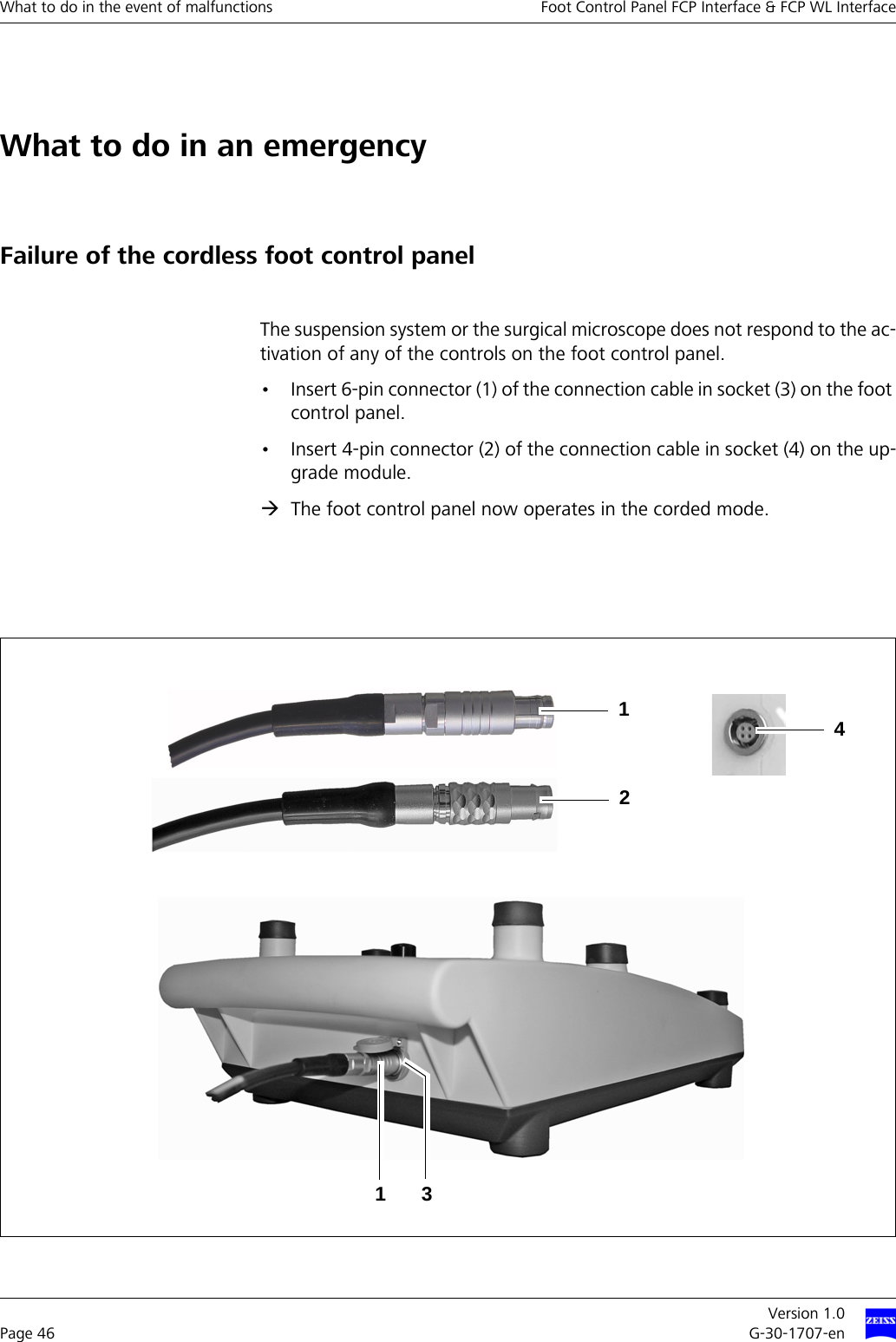 What to do in the event of malfunctions Foot Control Panel FCP Interface &amp; FCP WL InterfaceVersion 1.0Page 46 G-30-1707-enWhat to do in an emergencyFailure of the cordless foot control panelThe suspension system or the surgical microscope does not respond to the ac-tivation of any of the controls on the foot control panel. • Insert 6-pin connector (1) of the connection cable in socket (3) on the foot control panel.• Insert 4-pin connector (2) of the connection cable in socket (4) on the up-grade module. ÆThe foot control panel now operates in the corded mode.13214