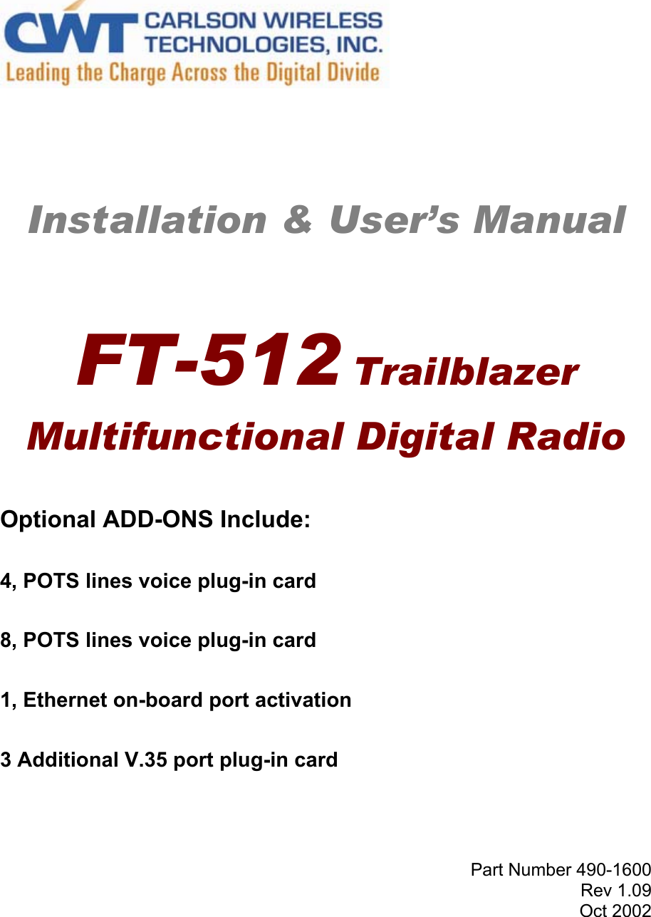           Installation &amp; User’s Manual    FT-512 Trailblazer Multifunctional Digital Radio   Optional ADD-ONS Include:  4, POTS lines voice plug-in card  8, POTS lines voice plug-in card  1, Ethernet on-board port activation  3 Additional V.35 port plug-in card     Part Number 490-1600 Rev 1.09 Oct 2002 