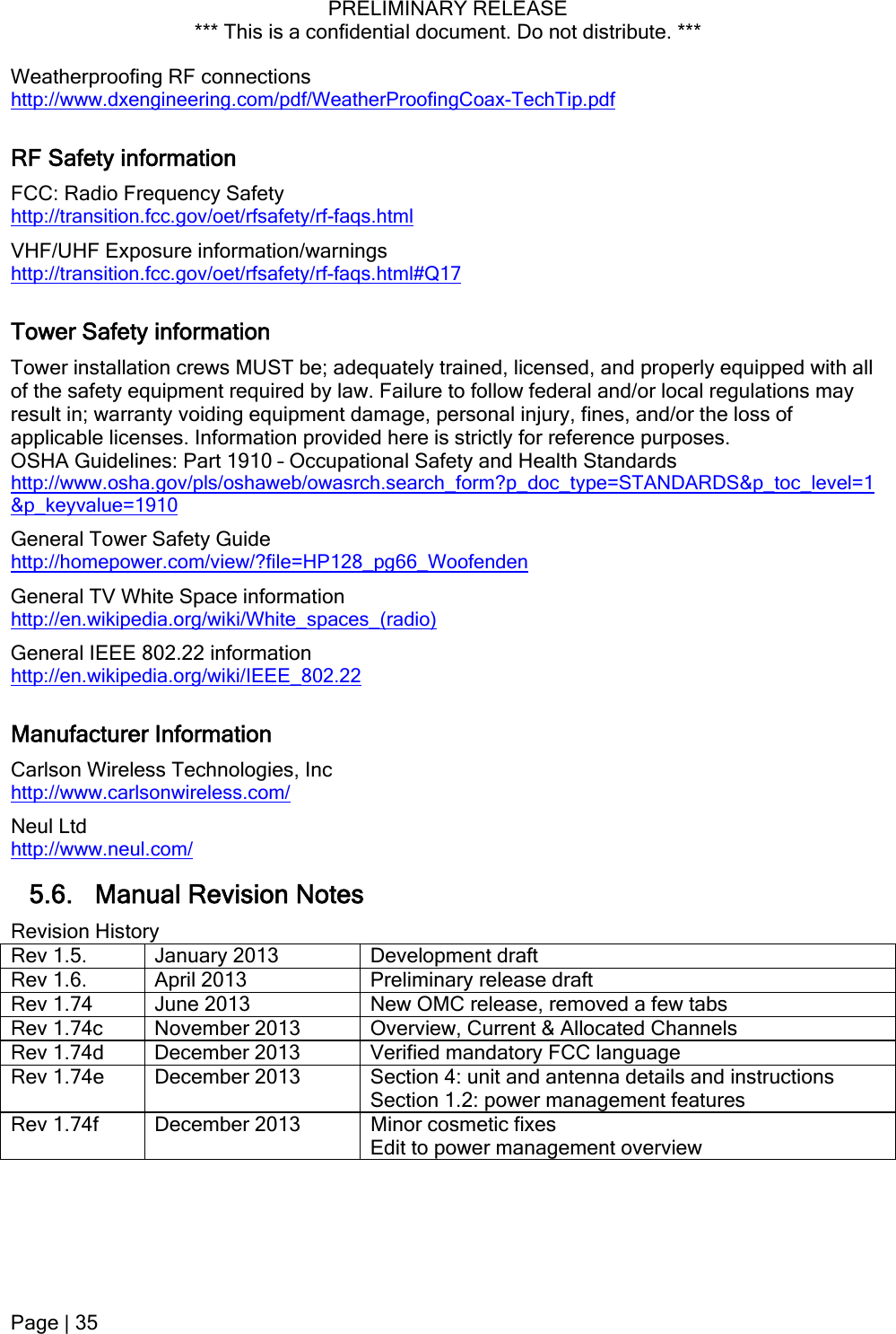 PRELIMINARY RELEASE *** This is a confidential document. Do not distribute. ***  Page | 35  Weatherproofing RF connections http://www.dxengineering.com/pdf/WeatherProofingCoax-TechTip.pdf RF Safety information FCC: Radio Frequency Safety  http://transition.fcc.gov/oet/rfsafety/rf-faqs.html VHF/UHF Exposure information/warnings http://transition.fcc.gov/oet/rfsafety/rf-faqs.html#Q17 Tower Safety information Tower installation crews MUST be; adequately trained, licensed, and properly equipped with all of the safety equipment required by law. Failure to follow federal and/or local regulations may result in; warranty voiding equipment damage, personal injury, fines, and/or the loss of applicable licenses. Information provided here is strictly for reference purposes. OSHA Guidelines: Part 1910 – Occupational Safety and Health Standards http://www.osha.gov/pls/oshaweb/owasrch.search_form?p_doc_type=STANDARDS&amp;p_toc_level=1&amp;p_keyvalue=1910 General Tower Safety Guide http://homepower.com/view/?file=HP128_pg66_Woofenden General TV White Space information http://en.wikipedia.org/wiki/White_spaces_(radio) General IEEE 802.22 information http://en.wikipedia.org/wiki/IEEE_802.22 Manufacturer Information Carlson Wireless Technologies, Inc http://www.carlsonwireless.com/ Neul Ltd http://www.neul.com/ 5.6. Manual Revision Notes Revision History Rev 1.5.  January 2013  Development draft Rev 1.6.  April 2013  Preliminary release draft Rev 1.74  June 2013  New OMC release, removed a few tabs Rev 1.74c  November 2013  Overview, Current &amp; Allocated Channels Rev 1.74d  December 2013  Verified mandatory FCC language Rev 1.74e  December 2013  Section 4: unit and antenna details and instructions Section 1.2: power management features Rev 1.74f  December 2013  Minor cosmetic fixes Edit to power management overview   