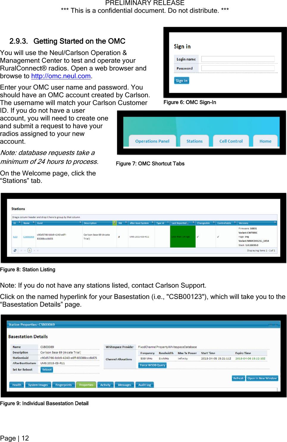 PRELIMINARY RELEASE *** This is a confidential document. Do not distribute. ***   2.9.3. Getting Started on the OMC You will use the Neul/Carlson Operation &amp; Management Center to test and operate your RuralConnect® radios. Open a web browser and browse to http://omc.neul.com. Enter your OMC user name and password. You should have an OMC account created by Carlson. The username will match your Carlson Customer ID. If you do not have a user account, you will need to create one and submit a request to have your radios assigned to your new account. Figure 6: OMC Sign-InNote: database requests take a minimum of 24 hours to process. Figure 7: OMC Shortcut TabsOn the Welcome page, click the “Stations” tab. Note: If you do not have any stations listed, contact Carlson Support. Click on the named hyperlink for your Basestation (i.e., &quot;CSB00123&quot;), which will take you to the “Basestation Details” page. Figure 8: Station Listing Figure 9: Individual Basestation Detail Page | 12  