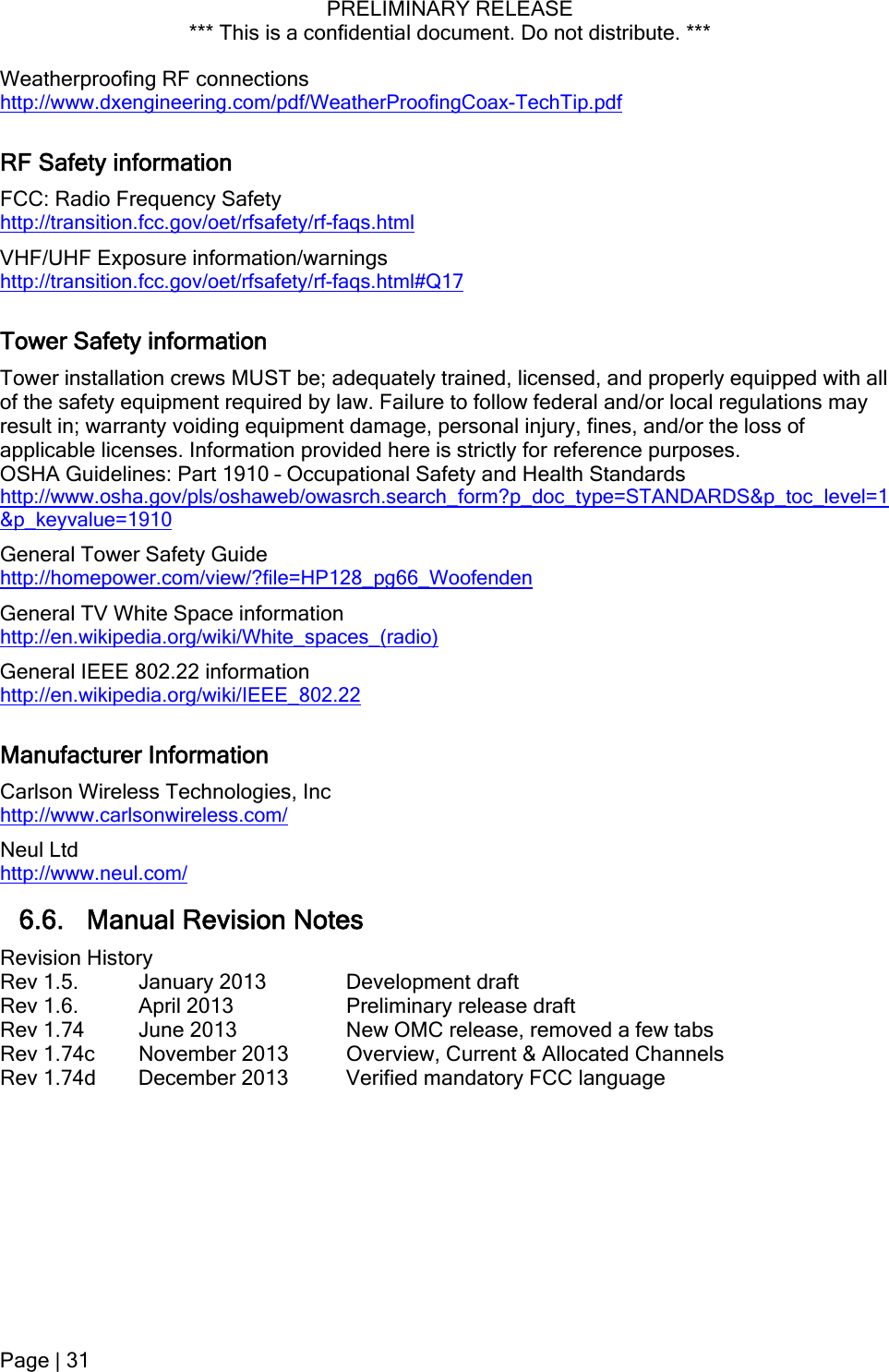 PRELIMINARY RELEASE *** This is a confidential document. Do not distribute. ***  Page | 31  Weatherproofing RF connections http://www.dxengineering.com/pdf/WeatherProofingCoax-TechTip.pdf RF Safety information FCC: Radio Frequency Safety  http://transition.fcc.gov/oet/rfsafety/rf-faqs.html VHF/UHF Exposure information/warnings http://transition.fcc.gov/oet/rfsafety/rf-faqs.html#Q17 Tower Safety information Tower installation crews MUST be; adequately trained, licensed, and properly equipped with all of the safety equipment required by law. Failure to follow federal and/or local regulations may result in; warranty voiding equipment damage, personal injury, fines, and/or the loss of applicable licenses. Information provided here is strictly for reference purposes. OSHA Guidelines: Part 1910 – Occupational Safety and Health Standards http://www.osha.gov/pls/oshaweb/owasrch.search_form?p_doc_type=STANDARDS&amp;p_toc_level=1&amp;p_keyvalue=1910 General Tower Safety Guide http://homepower.com/view/?file=HP128_pg66_Woofenden General TV White Space information http://en.wikipedia.org/wiki/White_spaces_(radio) General IEEE 802.22 information http://en.wikipedia.org/wiki/IEEE_802.22 Manufacturer Information Carlson Wireless Technologies, Inc http://www.carlsonwireless.com/ Neul Ltd http://www.neul.com/ 6.6. Manual Revision Notes Revision History Rev 1.5.  January 2013    Development draft Rev 1.6.  April 2013    Preliminary release draft Rev 1.74  June 2013    New OMC release, removed a few tabs Rev 1.74c  November 2013  Overview, Current &amp; Allocated Channels   Rev 1.74d  December 2013  Verified mandatory FCC language 