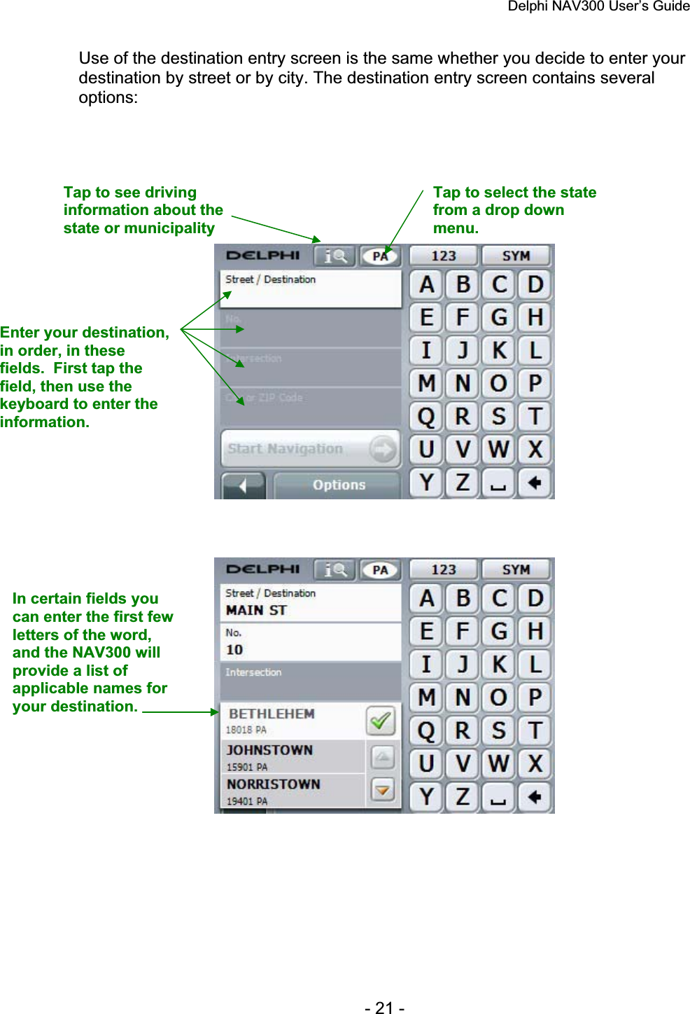 Delphi NAV300 User’s Guide   - 21 - Use of the destination entry screen is the same whether you decide to enter your destination by street or by city. The destination entry screen contains several options:Tap to select the state from a drop down menu.Tap to see driving information about the state or municipality Enter your destination, in order, in these fields.  First tap the field, then use the keyboard to enter the information.In certain fields you can enter the first few letters of the word, and the NAV300 will provide a list of applicable names for your destination. 