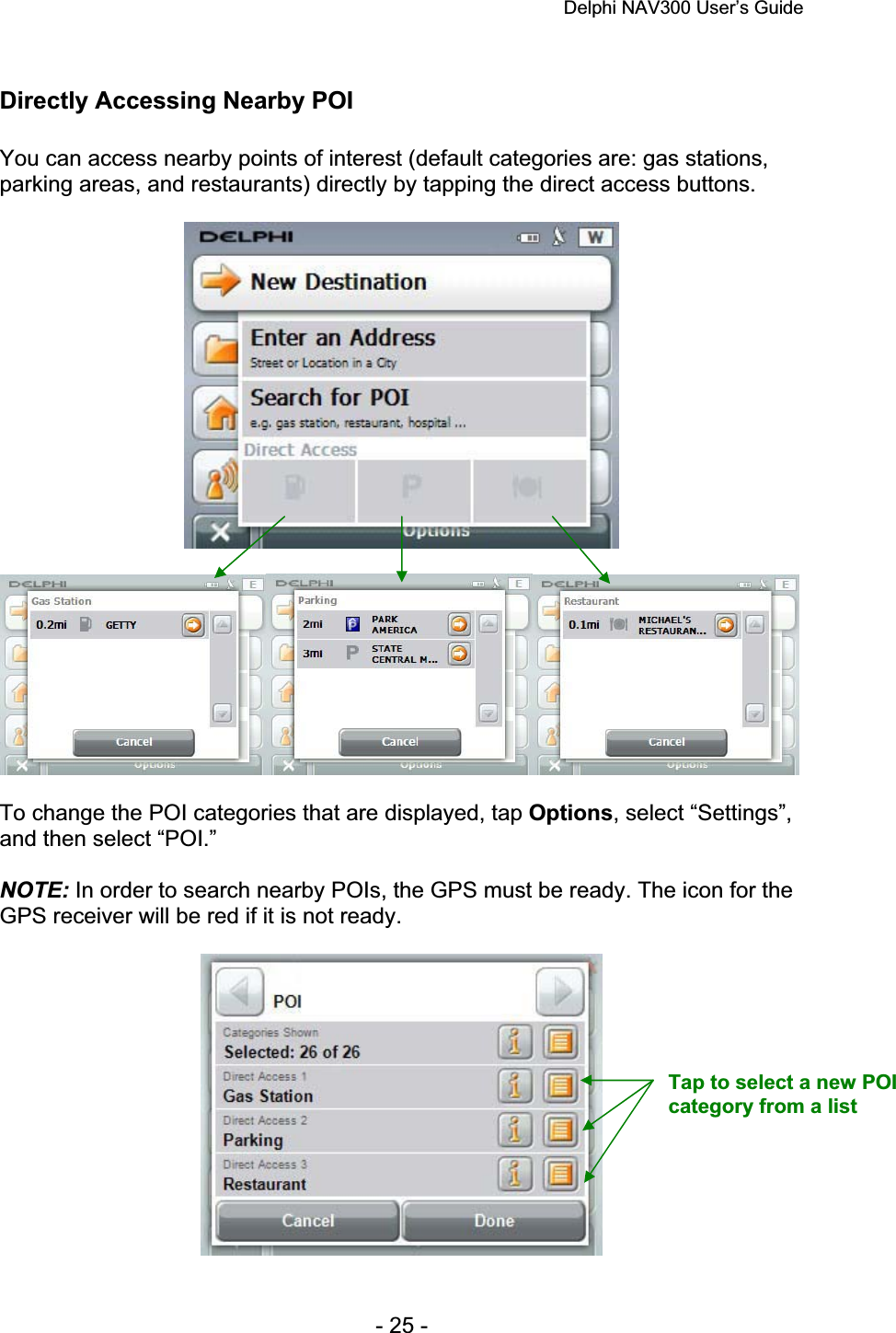 Delphi NAV300 User’s Guide   - 25 - Directly Accessing Nearby POI You can access nearby points of interest (default categories are: gas stations, parking areas, and restaurants) directly by tapping the direct access buttons. To change the POI categories that are displayed, tap Options, select “Settings”, and then select “POI.” NOTE: In order to search nearby POIs, the GPS must be ready. The icon for the GPS receiver will be red if it is not ready. Tap to select a new POI category from a list 