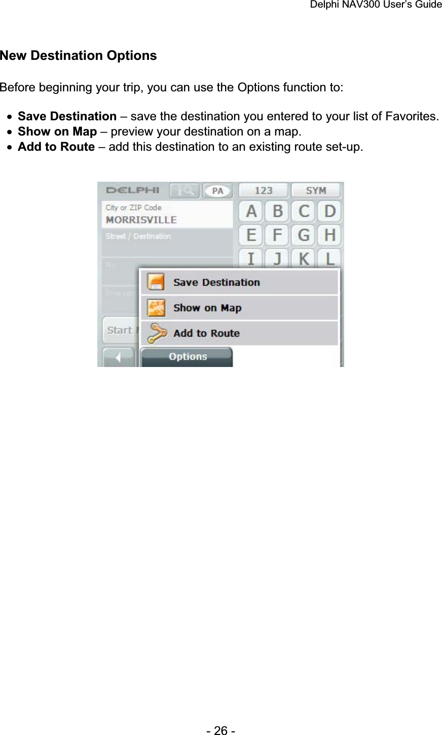 Delphi NAV300 User’s Guide   - 26 - New Destination Options Before beginning your trip, you can use the Options function to: xSave Destination – save the destination you entered to your list of Favorites. xShow on Map – preview your destination on a map. xAdd to Route – add this destination to an existing route set-up. 