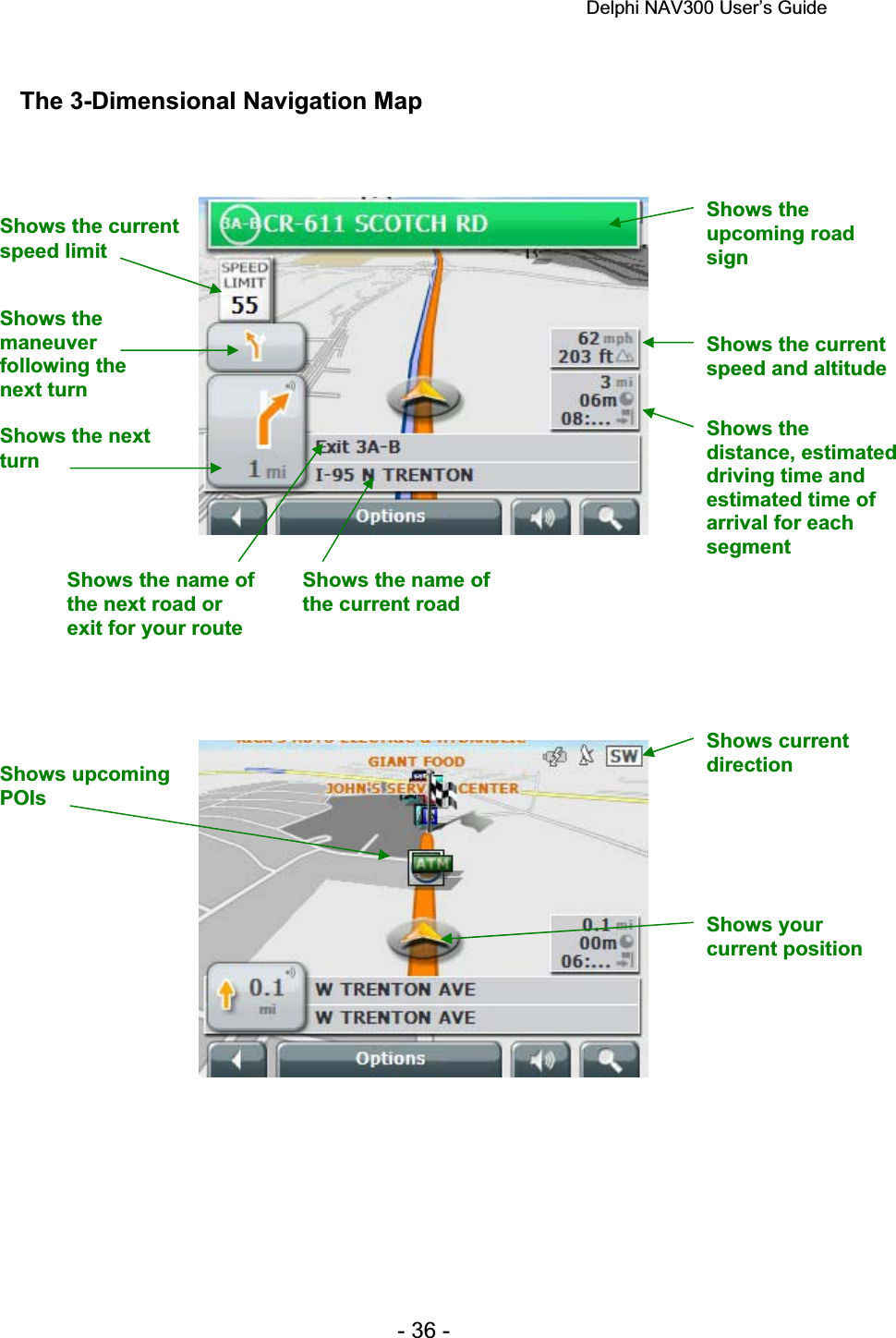 Delphi NAV300 User’s Guide   - 36 - The 3-Dimensional Navigation Map Shows the next turnShows the current speed limit Shows the upcoming road signShows the current speed and altitude Shows the distance, estimated driving time and estimated time of arrival for each segmentShows the name of the next road or exit for your route Shows the name of the current road Shows upcoming POIsShows current directionShows the maneuverfollowing the  next turn Shows your current position 