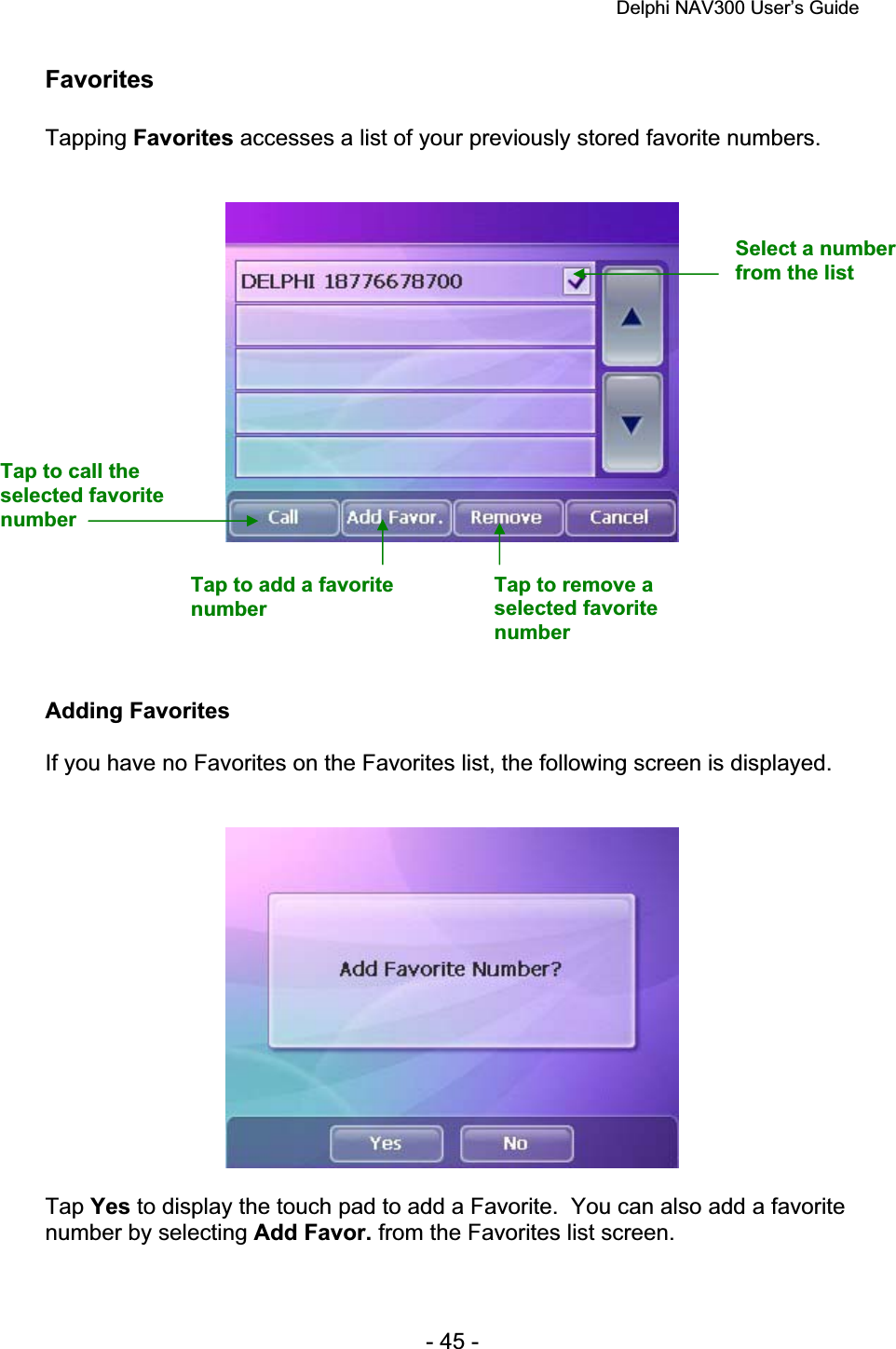 Delphi NAV300 User’s Guide   - 45 - Favorites Tapping Favorites accesses a list of your previously stored favorite numbers.Adding Favorites If you have no Favorites on the Favorites list, the following screen is displayed. Tap Yes to display the touch pad to add a Favorite.  You can also add a favorite number by selecting Add Favor. from the Favorites list screen. Select a number from the list Tap to call the selected favorite numberTap to add a favorite numberTap to remove a selected favorite number