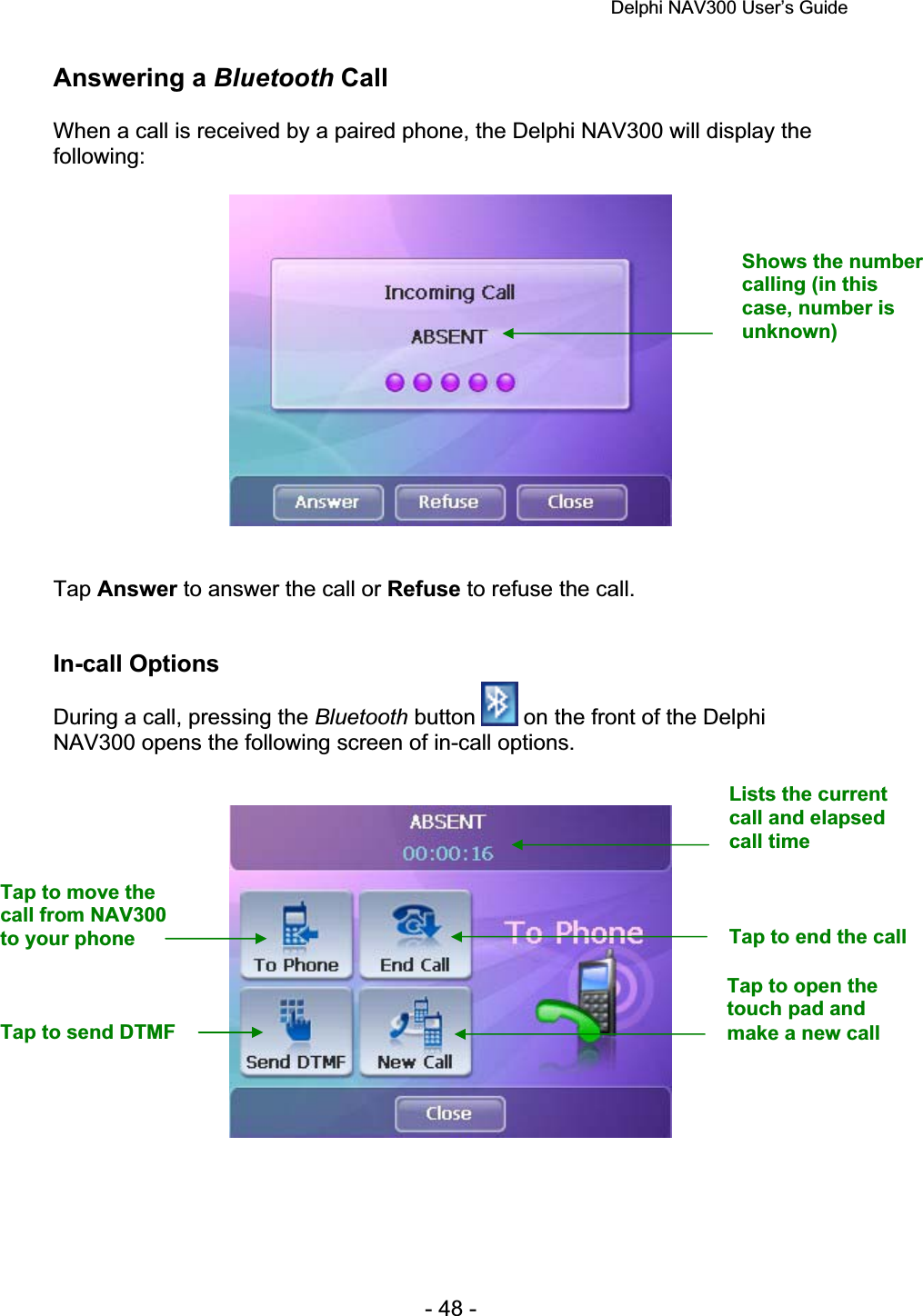 Delphi NAV300 User’s Guide   - 48 - Answering a Bluetooth Call When a call is received by a paired phone, the Delphi NAV300 will display the following:Tap Answer to answer the call or Refuse to refuse the call. In-call Options During a call, pressing the Bluetooth button   on the front of the Delphi NAV300 opens the following screen of in-call options. Lists the current call and elapsed call time Tap to move the call from NAV300 to your phone Tap to send DTMF Tap to end the call Tap to open the touch pad and make a new call Shows the number calling (in this case, number is unknown) 