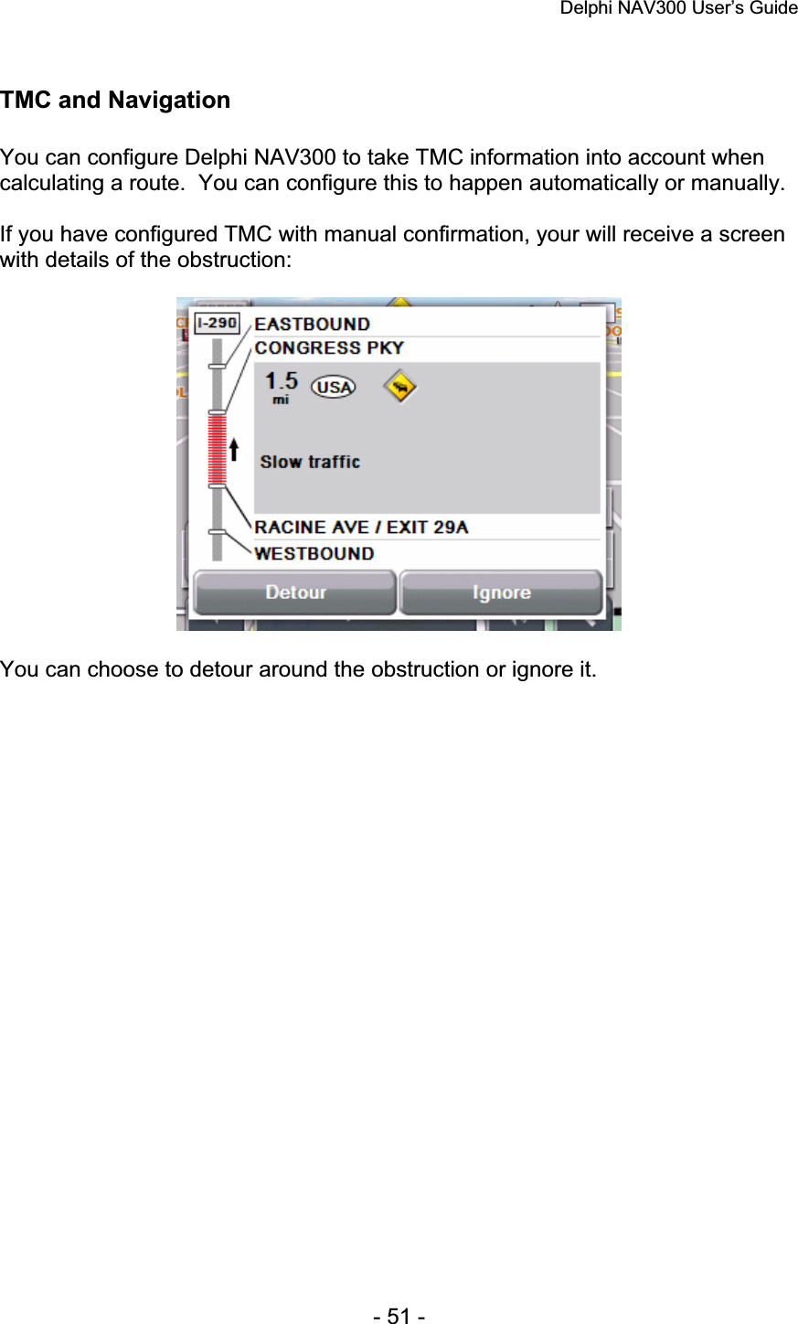 Delphi NAV300 User’s Guide   - 51 - TMC and Navigation You can configure Delphi NAV300 to take TMC information into account when calculating a route.  You can configure this to happen automatically or manually. If you have configured TMC with manual confirmation, your will receive a screen with details of the obstruction: You can choose to detour around the obstruction or ignore it. 