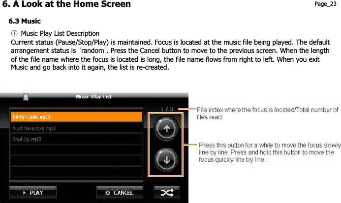 6. A Look at the Home Screen  Page_23 6.3 Music ྇G Music Play List DescriptionCurrent status (Pause/Stop/Play) is maintained. Focus is located at the music file being played. The default   arrangement status is  ˄random˅. Press the Cancel button to move to the previous screen. When the length   of the file name where the focus is located is long, the file name flows from right to left. When you exit   Music and go back into it again, the list is re-created. 