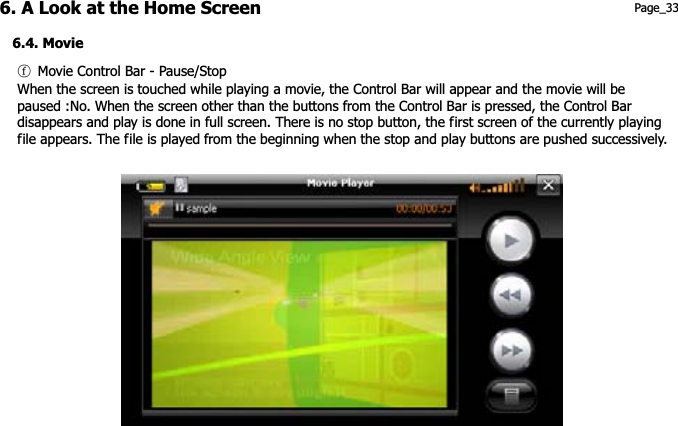 6. A Look at the Home Screen 6.4. Movie Page_33 ཆG Movie Control Bar - Pause/StopWhen the screen is touched while playing a movie, the Control Bar will appear and the movie will be paused :No. When the screen other than the buttons from the Control Bar is pressed, the Control Bar disappears and play is done in full screen. There is no stop button, the first screen of the currently playing file appears. The file is played from the beginning when the stop and play buttons are pushed successively. 