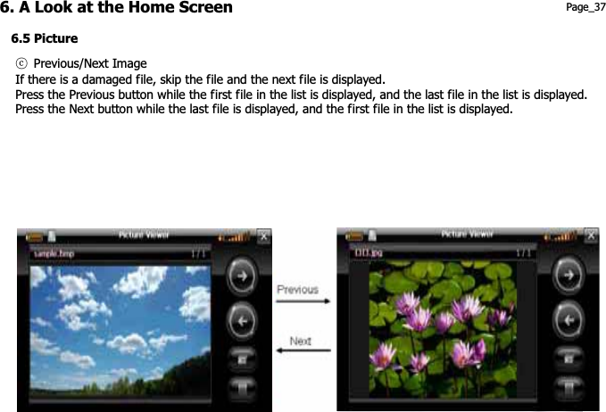 6. A Look at the Home Screen 6.5 Picture གྷG Previous/Next ImageIf there is a damaged file, skip the file and the next file is displayed. Press the Previous button while the first file in the list is displayed, and the last file in the list is displayed. Press the Next button while the last file is displayed, and the first file in the list is displayed. Page_37 