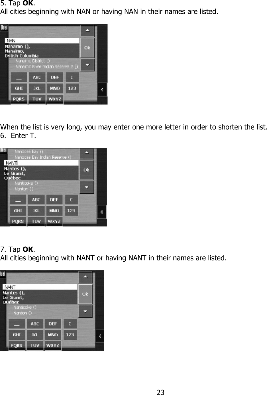  23 5. Tap OK. All cities beginning with NAN or having NAN in their names are listed.     When the list is very long, you may enter one more letter in order to shorten the list. 6. Enter T.     7. Tap OK. All cities beginning with NANT or having NANT in their names are listed.     