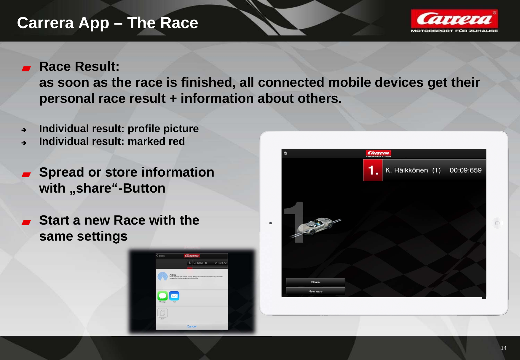 14Carrera App – The RaceRace Result: as soon as the race is finished, all connected mobile devices get theirpersonal race result + information about others.Individual result: profile pictureIndividual result: marked redSpread or store informationwith „share“-ButtonStart a new Race with thesame settings