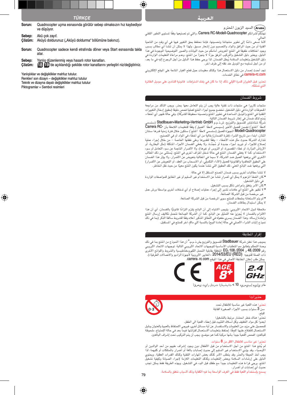 79Sorun:   Quadrocopter uçma esnasında görülür sebep olmaksızın hız kaybediyor ve düşüyor.Sebep:   Akü çok zayıf.Çözüm:  Aküyü doldurunuz („Aküyü doldurma“ bölümüne bakınız).Sorun:   Quadrocopter sadece kendi etrafında döner veya Start esnasında takla atar. Sebep:   Yanlış düzenlenmiş veya hasarlı rotor kanatları.Çözüm:   18 19‘de açıklandığı şekilde rotor kanatlarını yerleştiri niz/değiştiriniz.Yanlışlıklar ve değişiklikler mahfuz tutulur.Renkler/ son dizayn – değişiklikler mahfuz tutulurTeknik ve dizayna dayalı değişiklikler mahfuz tutulurPiktogramlar = Sembol resimleri Carrera RC-Modell-Quadrocopter carrera-rc.com  Stadlbauer+Marketing+Vertrieb GmbHCarrera RC-Modell-Quadrocopter •••• ”.„StadlbauerEG1082004482009 2014/53/EU (RED)carrerarccom                          &lt; 1038TÜRKÇE