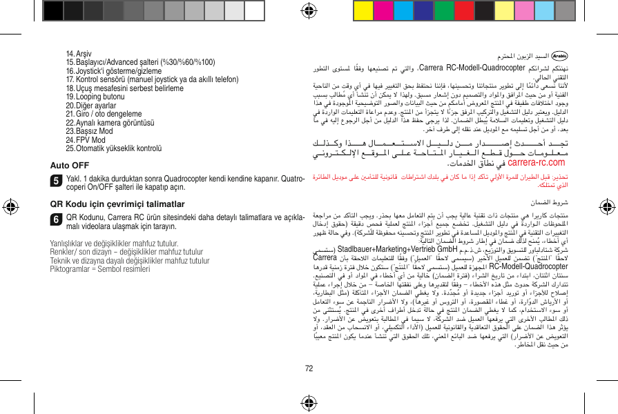   14. Arşiv  15. Başlayıcı/Advanced şalteri (%30/%60/%100)  16. Joystick‘i gösterme/gizleme  17. Kontrol sensörü (manuel joystick ya da akıllı telefon)  18. Uçuş mesafesini serbest belirleme  19. Looping butonu  20. Diğer ayarlar  21. Giro / oto dengeleme  22. Aynalı kamera görüntüsü  23. Başsız Mod  24. FPV Mod  25. Otomatik yükseklik kontrolüAuto OFF5Yakl. 1 dakika durduktan sonra Quadrocopter kendi kendine kapanır. Quatro-coperi On/OFF şalteri ile kapatıp açın.QR Kodu için çevrimiçi talimatlar6QR Kodunu, Carrera RC ürün sitesindeki daha detaylı talimatlara ve açıkla-malı videolara ulaşmak için tarayın.Yanlışlıklar ve değişiklikler mahfuz tutulur. Renkler/ son dizayn – değişiklikler mahfuz tutulurTeknik ve dizayna dayalı değişiklikler mahfuz tutulur Piktogramlar = Sembol resimleri Carrera  RC-Modell-Quadrocopter  carrera-rc.com  Stadlbauer+Marketing+Vertrieb GmbH CarreraRC-Modell-Quadrocopter72