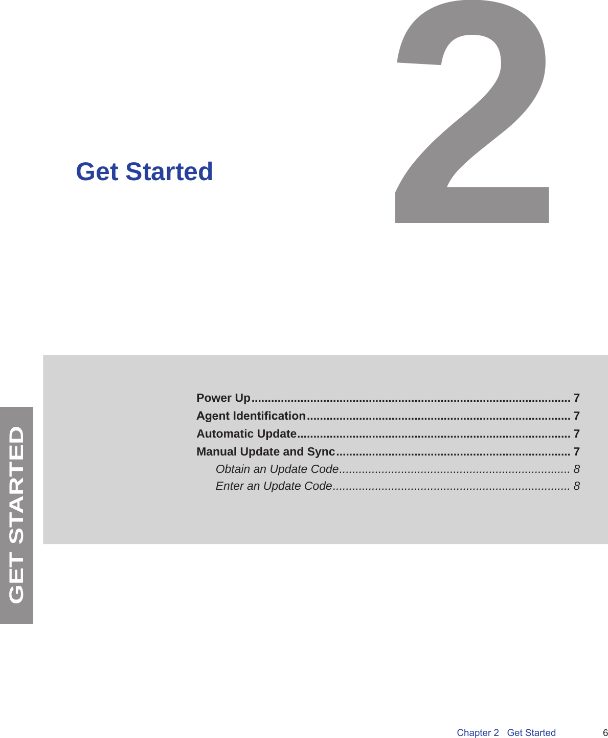 6Chapter 2   Get StartedGET STARTEDGet StartedPower Up .................................................................................................. 7Agent Identication ................................................................................. 7Automatic Update .................................................................................... 7Manual Update and Sync ........................................................................ 7Obtain an Update Code ....................................................................... 8Enter an Update Code ......................................................................... 8 2