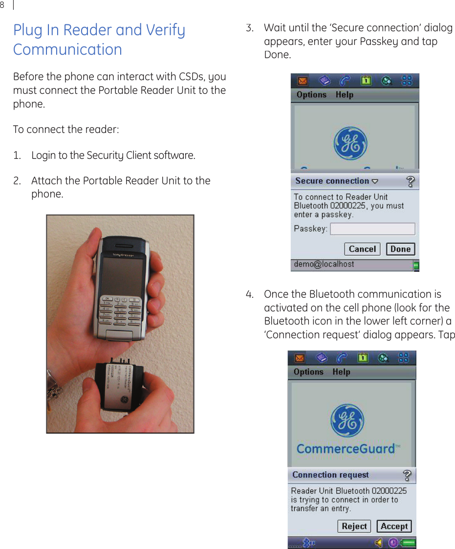 8Plug In Reader and Verify CommunicationBefore the phone can interact with CSDs, you must connect the Portable Reader Unit to the phone.To connect the reader:Login to the Security Client software.Attach the Portable Reader Unit to the phone.1.2.Wait until the ‘Secure connection’ dialog appears, enter your Passkey and tap  Done.3.Once the Bluetooth communication is activated on the cell phone (look for the Bluetooth icon in the lower left corner) a ‘Connection request’ dialog appears. Tap 4.