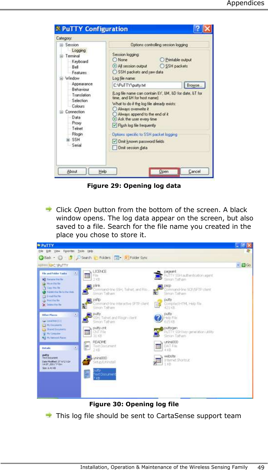  Appendices   Installation, Operation &amp; Maintenance of the Wireless Sensing Family 49   Figure 29: Opening log data   Click Open button from the bottom of the screen. A black window opens. The log data appear on the screen, but also saved to a file. Search for the file name you created in the place you chose to store it.   Figure 30: Opening log file  This log file should be sent to CartaSense support team    
