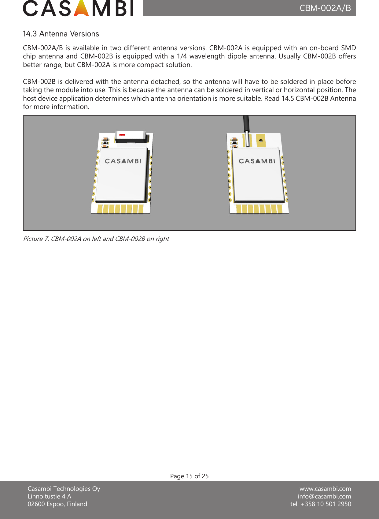 www.casambi.cominfo@casambi.comtel. +358 10 501 2950Casambi Technologies OyLinnoitustie 4 A02600 Espoo, FinlandCBM-002A/BPage 15 of 25CBM-002A/B is available in two different antenna versions. CBM-002A is equipped with an on-board SMD chip antenna and CBM-002B is equipped with a 1/4 wavelength dipole antenna. Usually CBM-002B offers better range, but CBM-002A is more compact solution.CBM-002B is delivered with the antenna detached, so the antenna will have to be soldered in place before taking the module into use. This is because the antenna can be soldered in vertical or horizontal position. The host device application determines which antenna orientation is more suitable. Read 14.5 CBM-002B Antenna for more information.14.3 Antenna VersionsPicture 7. CBM-002A on left and CBM-002B on right