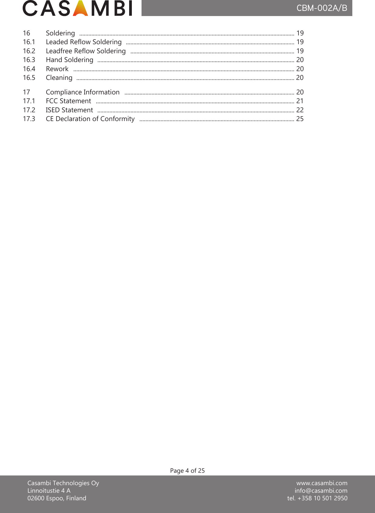 www.casambi.cominfo@casambi.comtel. +358 10 501 2950Casambi Technologies OyLinnoitustie 4 A02600 Espoo, FinlandCBM-002A/BPage 4 of 2516 Soldering  ............................................................................................................................................... 1916.1 Leaded Reow Soldering  ................................................................................................................ 1916.2 Leadfree Reow Soldering  ............................................................................................................. 1916.3 Hand Soldering  ................................................................................................................................... 2016.4 Rework   ................................................................................................................................................... 2016.5 Cleaning  ................................................................................................................................................. 2017 Compliance Information   ................................................................................................................. 2017.1 FCC Statement   .................................................................................................................................... 2117.2 ISED Statement  ................................................................................................................................... 2217.3 CE Declaration of Conformity   ....................................................................................................... 25