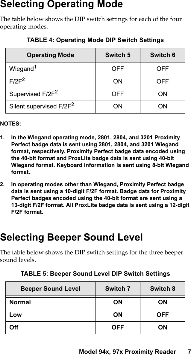 Model 94x, 97x Proximity Reader 7Selecting Operating ModeThe table below shows the DIP switch settings for each of the fouroperating modes.NOTES:1. In the Wiegand operating mode, 2801, 2804, and 3201 ProximityPerfect badge data is sent using 2801, 2804, and 3201 Wiegandformat, respectively. Proximity Perfect badge data encoded usingthe 40-bit format and ProxLite badge data is sent using 40-bitWiegand format. Keyboard information is sent using 8-bit Wiegandformat.2. In operating modes other than Wiegand, Proximity Perfect badgedata is sent using a 10-digit F/2F format. Badge data for ProximityPerfect badges encoded using the 40-bit format are sent using a13-digit F/2F format. All ProxLite badge data is sent using a 12-digitF/2F format.Selecting Beeper Sound LevelThe table below shows the DIP switch settings for the three beepersound levels.TABLE 4: Operating Mode DIP Switch SettingsOperating Mode Switch 5 Switch 6Wiegand1OFF OFFF/2F2ON OFFSupervised F/2F2OFF ONSilent supervised F/2F2ON ONTABLE 5: Beeper Sound Level DIP Switch SettingsBeeper Sound Level Switch 7 Switch 8Normal ON ONLow ON OFFOff OFF ON
