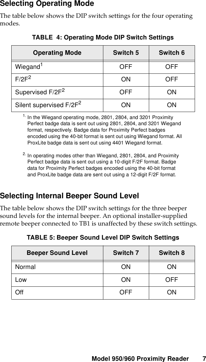 Model 950/960 ProximityReader 7Selecting Operating ModeThe table below shows the DIP switch settings for the four operatingmodes.Selecting Internal Beeper Sound LevelThe table below shows the DIP switch settings for the three beepersound levels for the internal beeper. An optional installer-suppliedremote beeper connected to TB1 is unaffected by these switch settings.TABLE 4: Operating Mode DIP Switch SettingsOperating Mode Switch 5 Switch 6Wiegand11. In the Wiegand operating mode, 2801, 2804, and 3201 ProximityPerfect badge data is sent out using 2801, 2804, and 3201 Wiegandformat, respectively. Badge data for Proximity Perfect badgesencoded using the 40-bit format is sent out using Wiegand format. AllProxLite badge data is sent out using 4401 Wiegand format.OFF OFFF/2F22. In operating modes other than Wiegand, 2801, 2804, and ProximityPerfect badge data is sent out using a 10-digit F/2F format. Badgedata for Proximity Perfect badges encoded using the 40-bit formatand ProxLite badge data are sent out using a 12-digit F/2F format.ON OFFSupervised F/2F2OFF ONSilent supervised F/2F2ON ONTABLE 5: Beeper Sound Level DIP Switch SettingsBeeper Sound Level Switch 7 Switch 8Normal ON ONLow ON OFFOff OFF ON