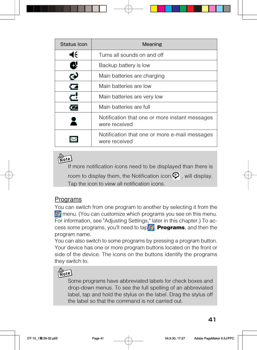41Status Icon MeaningTurns all sounds on and offBackup battery is lowMain batteries are chargingMain batteries are lowMain batteries are very lowMain batteries are fullNotification that one or more instant messageswere receivedNotification that one or more e-mail messageswere receivedNoteIf more notification icons need to be displayed than there isroom to display them, the Notification icon,  , will display.Tap the icon to view all notification icons.ProgramsYou can switch from one program to another by selecting it from the menu. (You can customize which programs you see on this menu.For information, see "Adjusting Settings," later in this chapter.) To ac-cess some programs, you'll need to tap , Programs, and then theprogram name.You can also switch to some programs by pressing a program button.Your device has one or more program buttons located on the front orside of the device. The icons on the buttons identify the programsthey switch to.NoteSome programs have abbreviated labels for check boxes anddrop-down menus. To see the full spelling of an abbreviatedlabel, tap and hold the stylus on the label. Drag the stylus offthe label so that the command is not carried out. DT-10_1章/36-52.p65 04.9.30, 17:27Page 41 Adobe PageMaker 6.5J/PPC