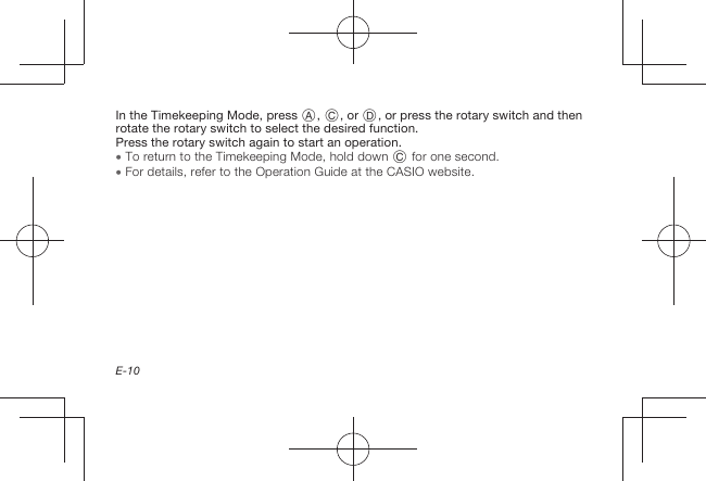 E-10In the Timekeeping Mode, press A, C, or D, or press the rotary switch and then rotate the rotary switch to select the desired function.Press the rotary switch again to start an operation.  To return to the Timekeeping Mode, hold down C for one second.  For details, refer to the Operation Guide at the CASIO website.