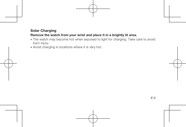 E-5Solar ChargingRemove the watch from your wrist and place it in a brightly lit area.  The watch may become hot when exposed to light for charging. Take care to avoid burn injury.  Avoid charging in locations where it is very hot.