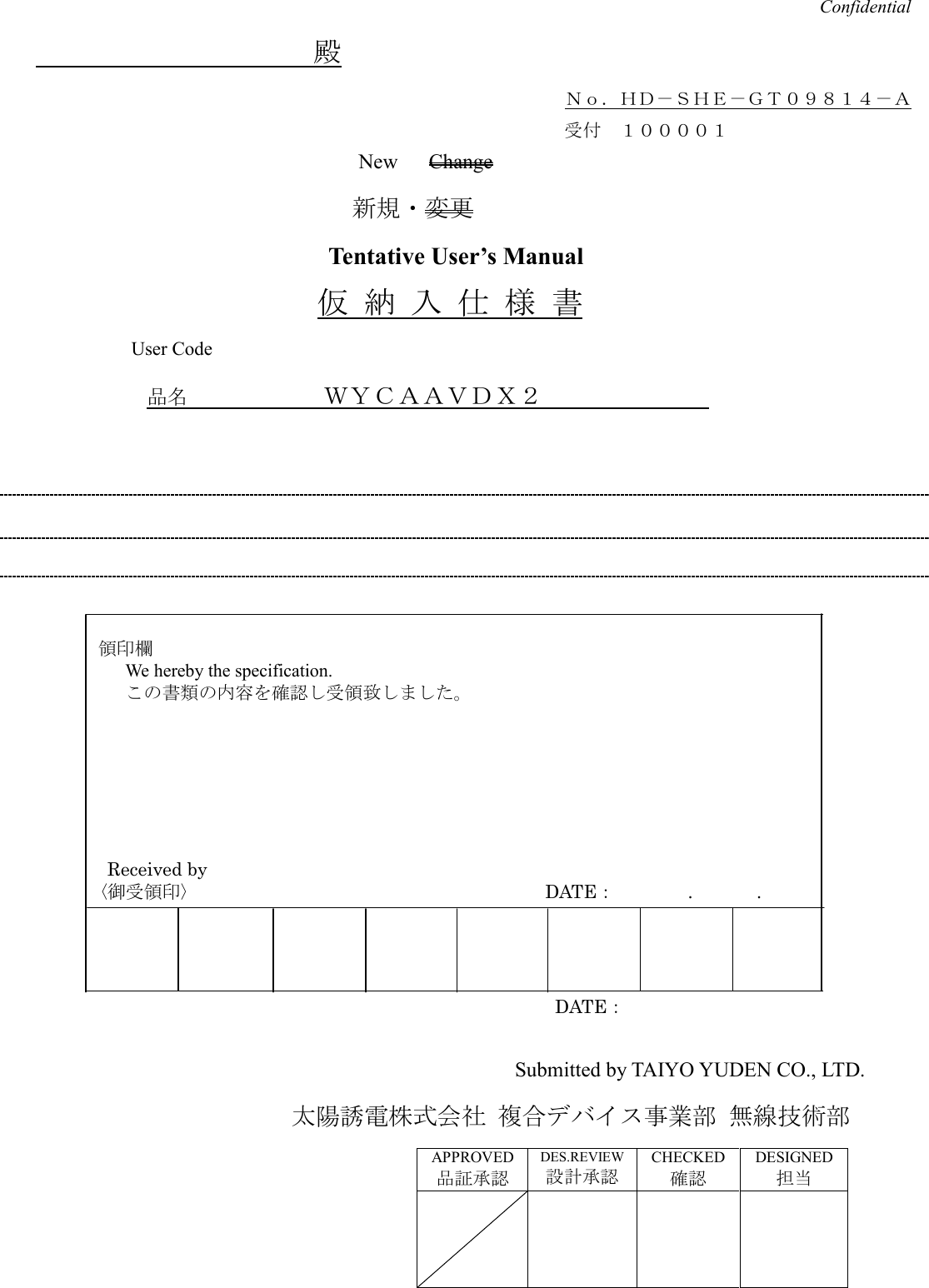                                                                                       Confidential                     殿                                                           Ｎｏ．ＨＤ－ＳＨＥ－ＧＴ０９８１４－Ａ                                                                    受付  １００００１                     New      Change 新規・変更 Tentative User’s Manual 仮 納 入 仕 様 書 User Code        品名            ＷＹＣＡＡＶＤＸ２                        領印欄                 We hereby the specification.         この書類の内容を確認し受領致しました。                    Received by     〈御受領印〉                                      DATE：        .              .                                                                                      DATE：  Submitted by TAIYO YUDEN CO., LTD.                 太陽誘電株式会社 複合デバイス事業部 無線技術部 APPROVED 品証承認 DES.REVIEW 設計承認 CHECKED 確認 DESIGNED 担当          