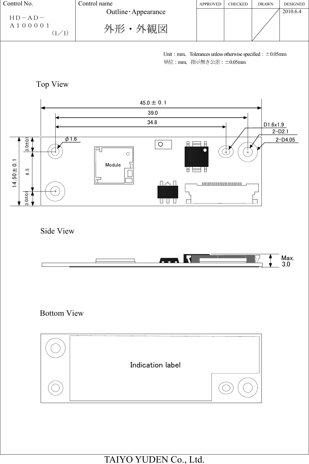 APPROVED CHECKED DRAWN  DESIGNED Control No.  ＨＤ－ＡＤ－     Ａ１００００１ （1／1） Control name Outline･Appearance  外形・外観図       2010.6.4  TAIYO YUDEN Co., Ltd.     Indication labelTop ViewSide ViewBottom View3.0Max.Module14. 50±0. 145.0 ± 0. 13.0±0.13.0±0.1 8.539.034.8 D1.6x1.92-D2.12-D4.05φ1.6   Unit：mm，Tolerances unless otherwise specified：±0.05mm 単位：mm，指示無き公差：±0.05mm 