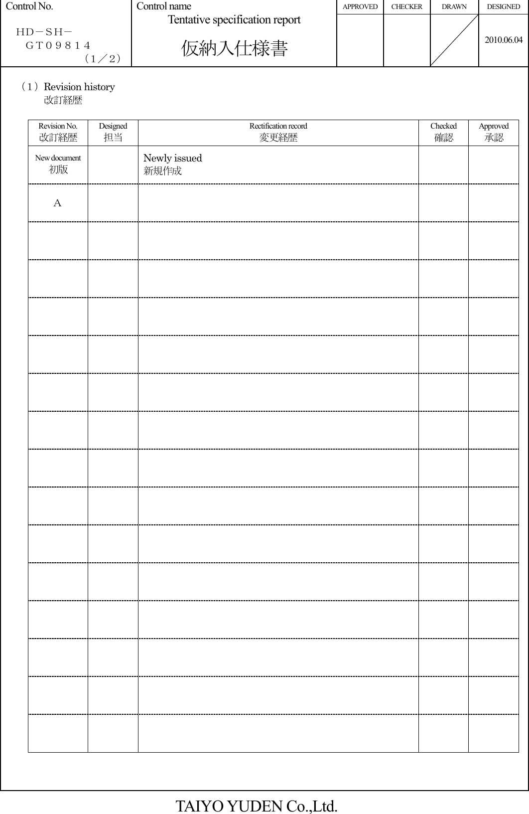 APPROVED CHECKER  DRAWN  DESIGNED Control No.    ＨＤ－ＳＨ－     ＧＴ０９８１４ （１／２） Control name Tentative specification report  仮納入仕様書    2010.06.04    （１）Revision history 改訂経歴                                   Revision No. 改訂経歴 Designed 担当 Rectification record 変更経歴 Checked 確認 Approved承認 New document 初版  Newly issued 新規作成    Ａ                                                                                                                            TAIYO YUDEN Co.,Ltd. 