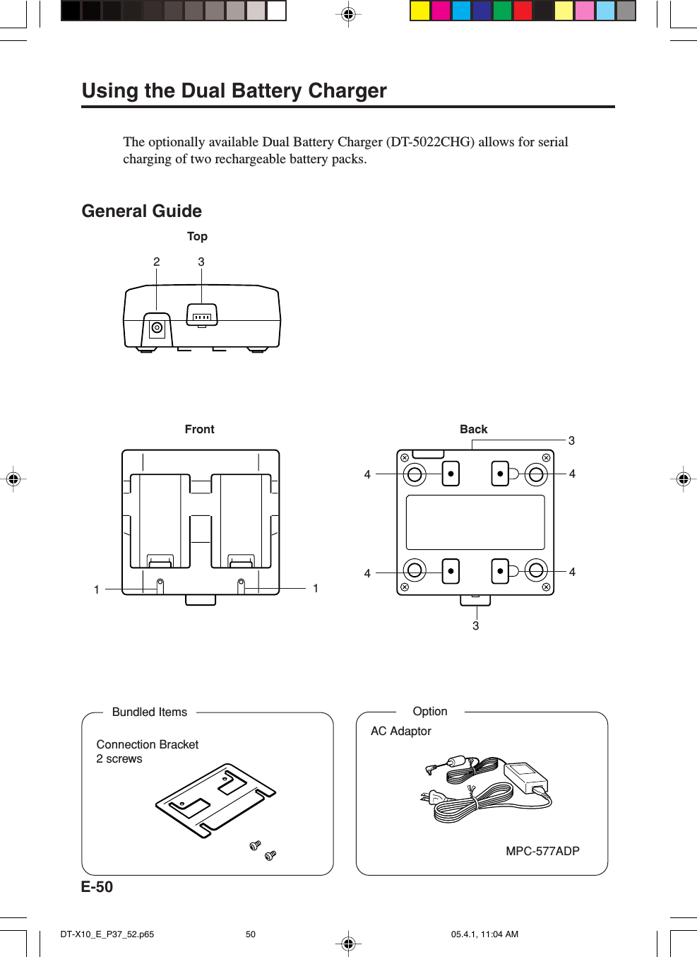 E-50Using the Dual Battery ChargerThe optionally available Dual Battery Charger (DT-5022CHG) allows for serialcharging of two rechargeable battery packs.General GuideFront BackTop1144443233Bundled ItemsConnection Bracket2 screwsOptionAC AdaptorMPC-577ADPDT-X10_E_P37_52.p65 05.4.1, 11:04 AM50