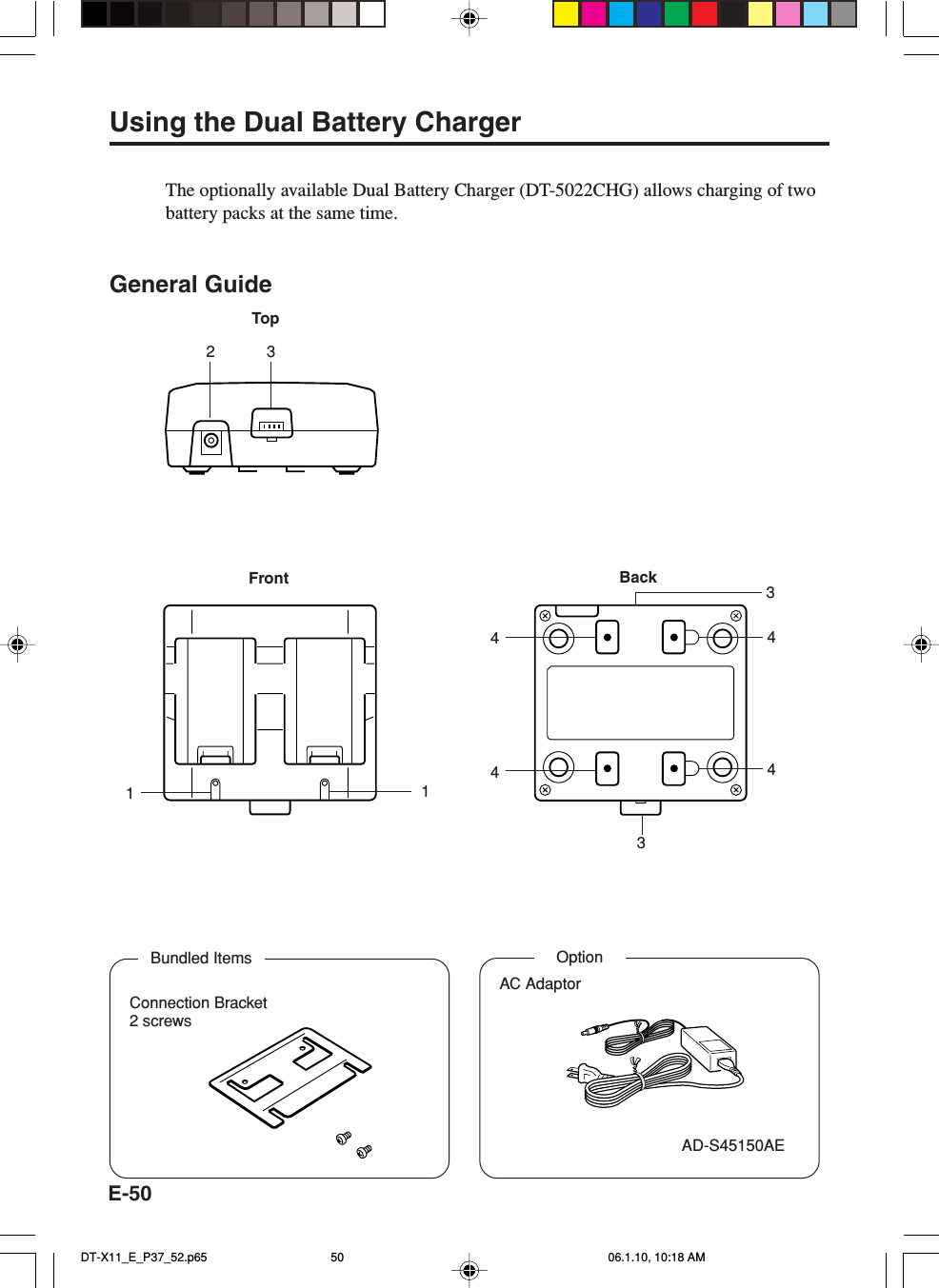 E-50Using the Dual Battery ChargerThe optionally available Dual Battery Charger (DT-5022CHG) allows charging of twobattery packs at the same time.General GuideFront BackTop1144443233Bundled ItemsConnection Bracket2 screwsOptionAC AdaptorAD-S45150AEDT-X11_E_P37_52.p65 06.1.10, 10:18 AM50